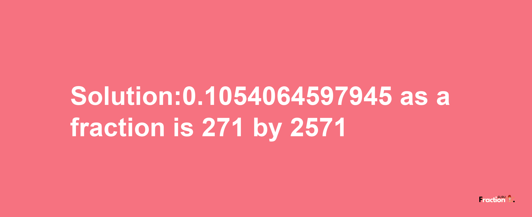 Solution:0.1054064597945 as a fraction is 271/2571