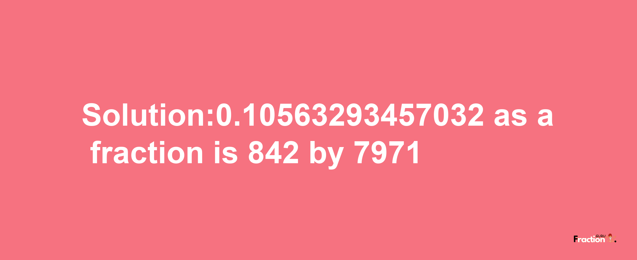 Solution:0.10563293457032 as a fraction is 842/7971