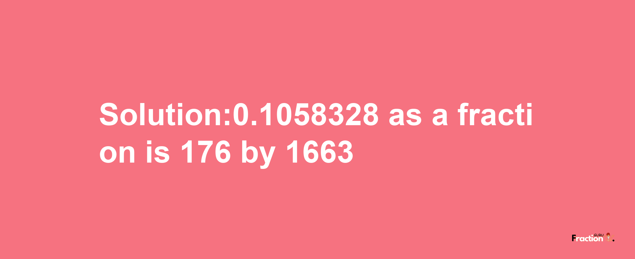 Solution:0.1058328 as a fraction is 176/1663