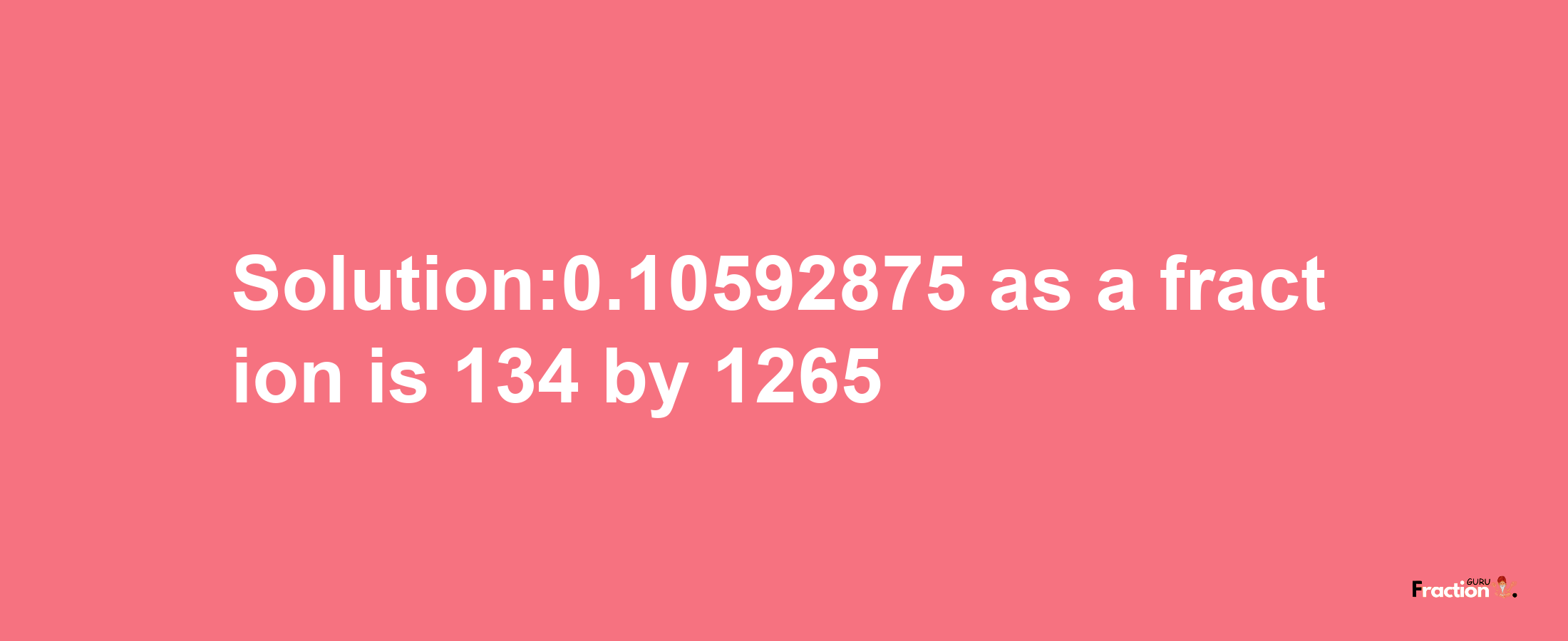 Solution:0.10592875 as a fraction is 134/1265