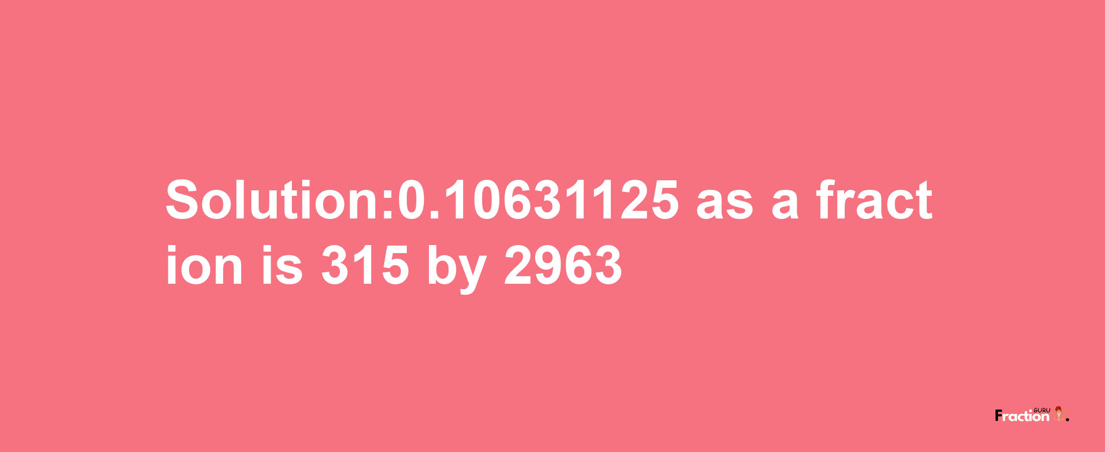 Solution:0.10631125 as a fraction is 315/2963