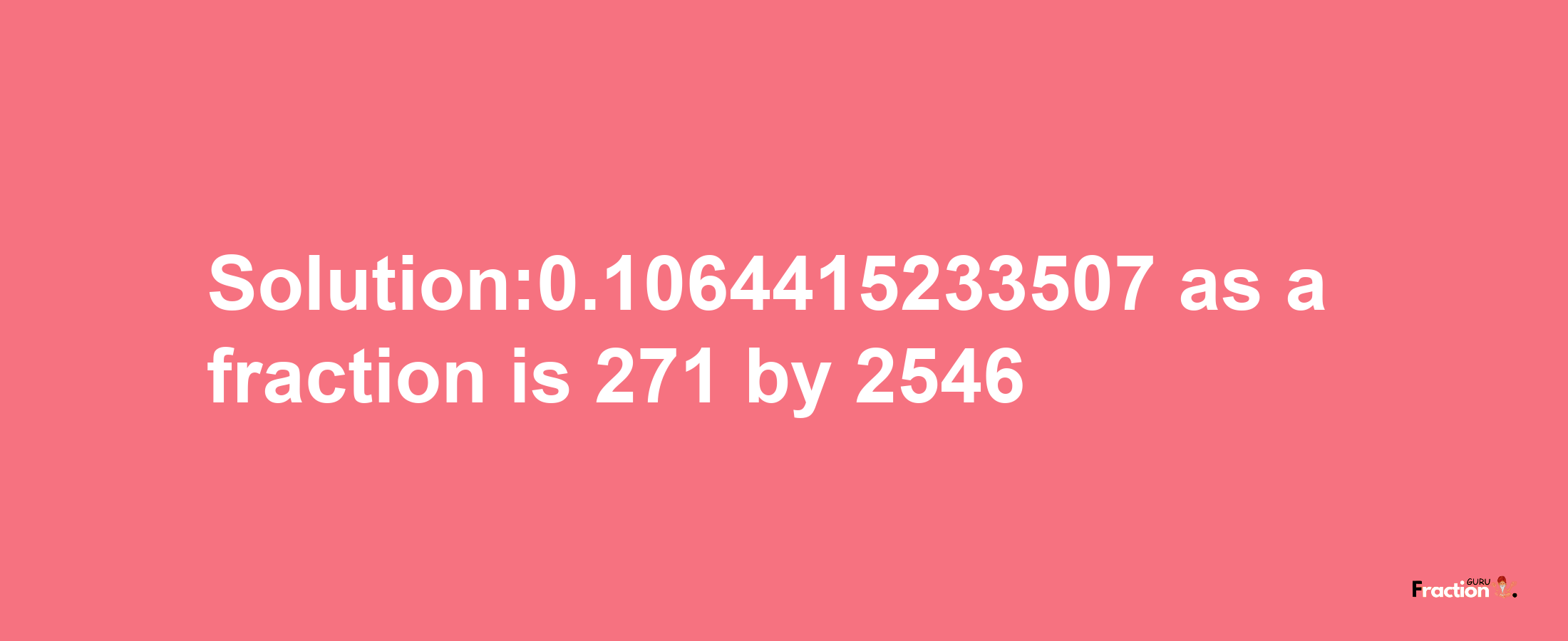 Solution:0.1064415233507 as a fraction is 271/2546