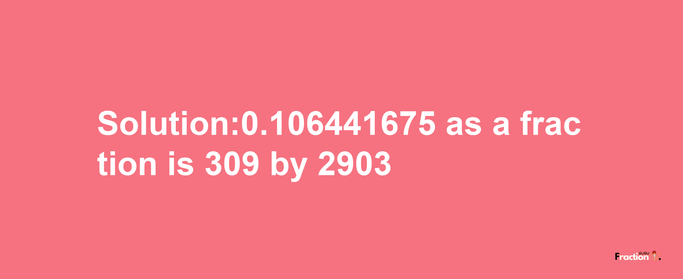 Solution:0.106441675 as a fraction is 309/2903