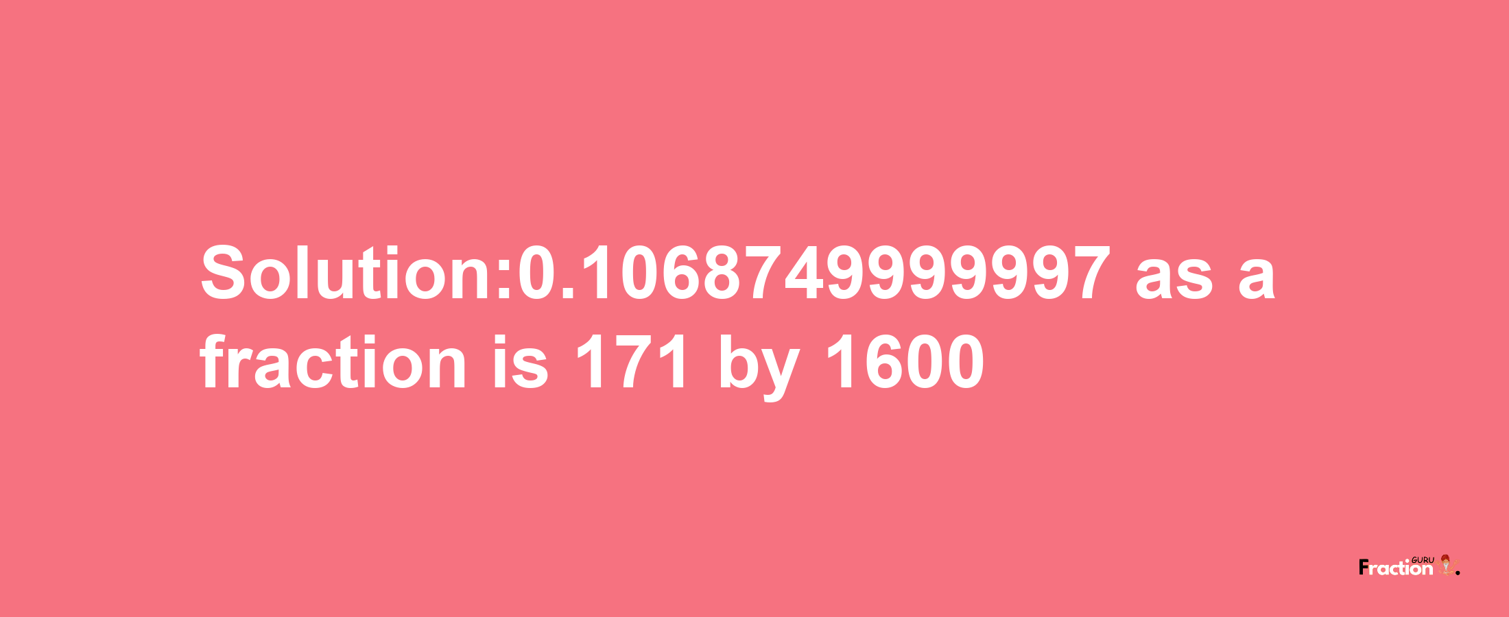 Solution:0.1068749999997 as a fraction is 171/1600