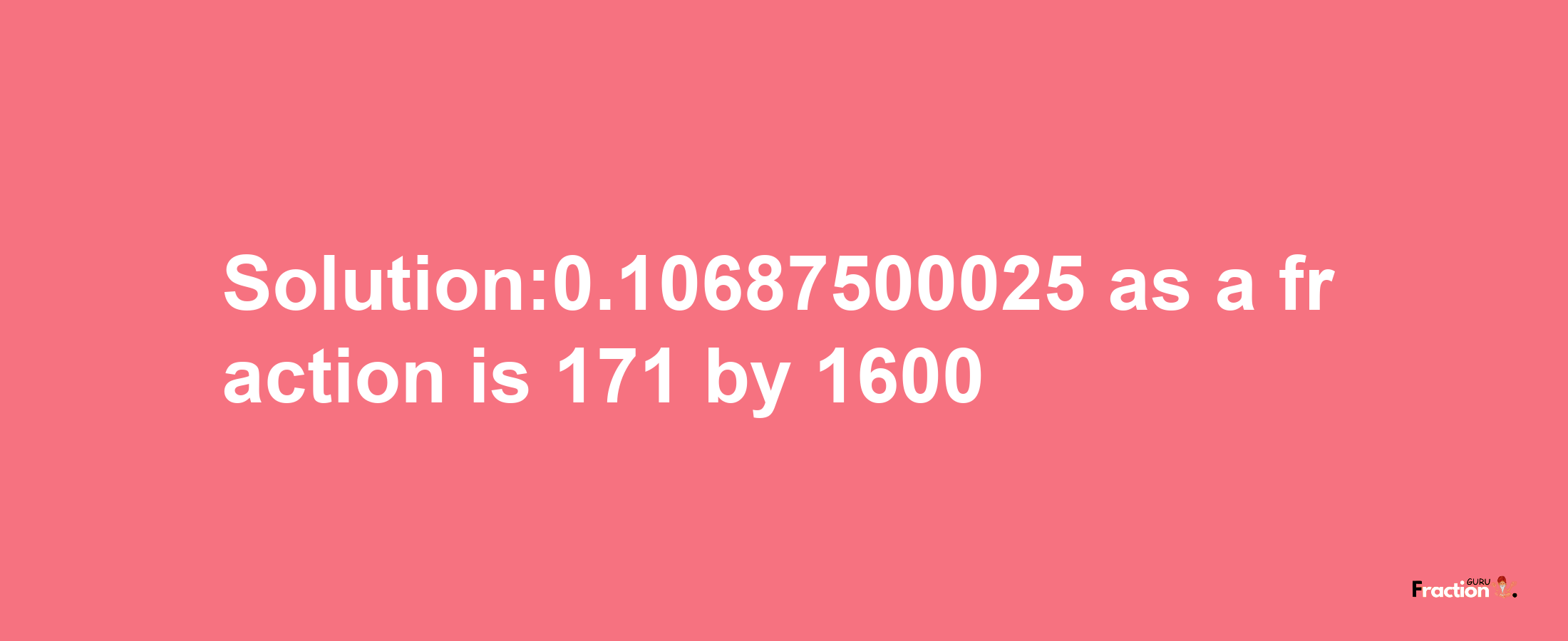 Solution:0.10687500025 as a fraction is 171/1600