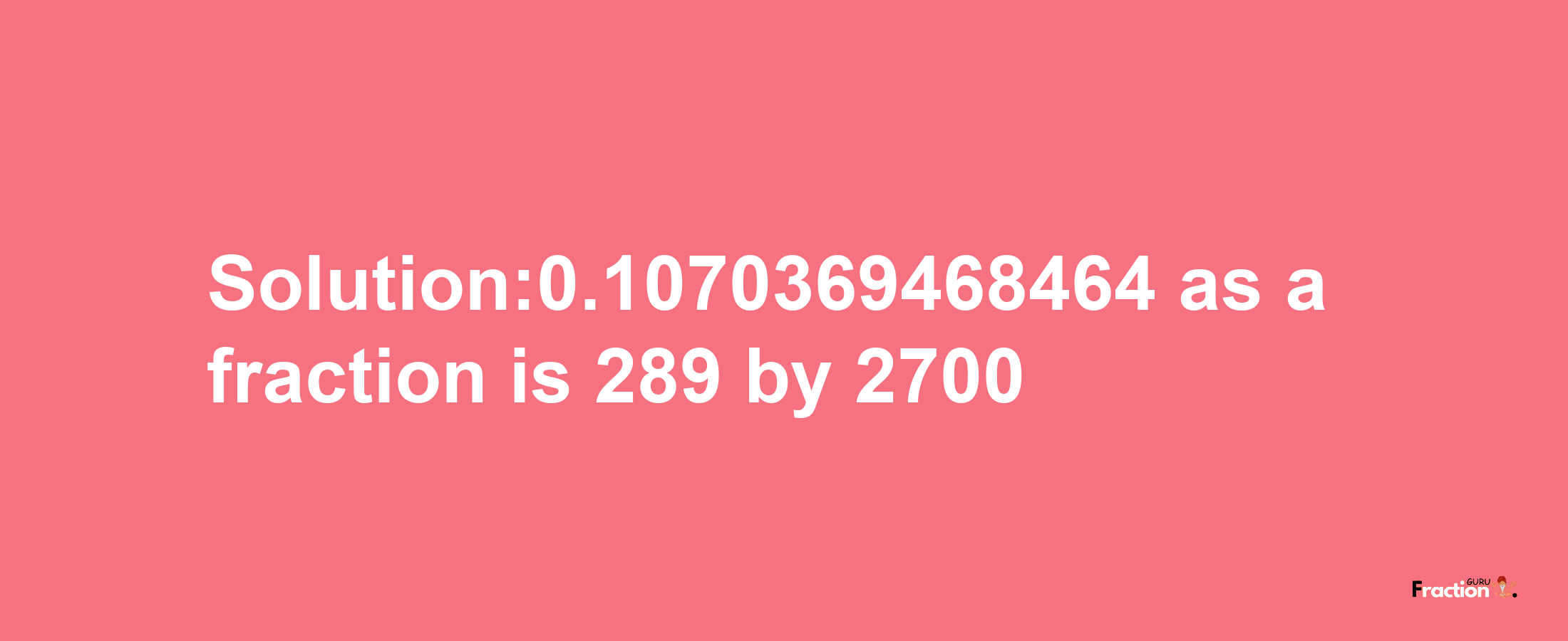 Solution:0.1070369468464 as a fraction is 289/2700