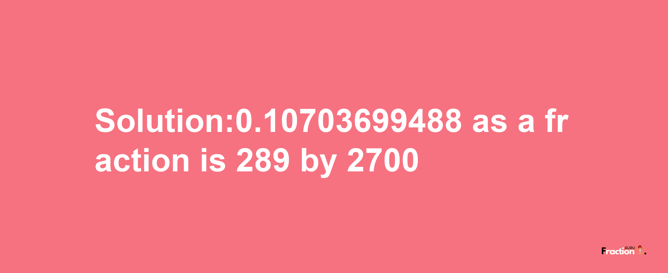 Solution:0.10703699488 as a fraction is 289/2700