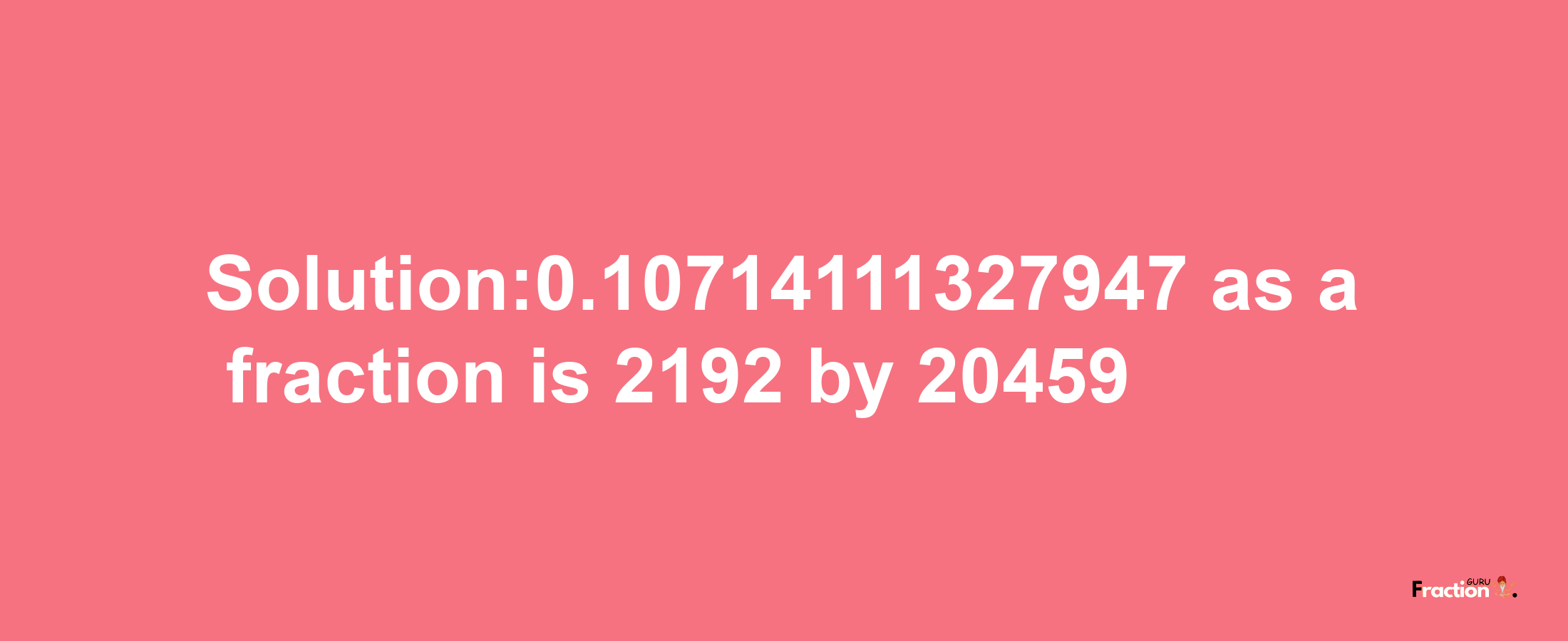 Solution:0.10714111327947 as a fraction is 2192/20459