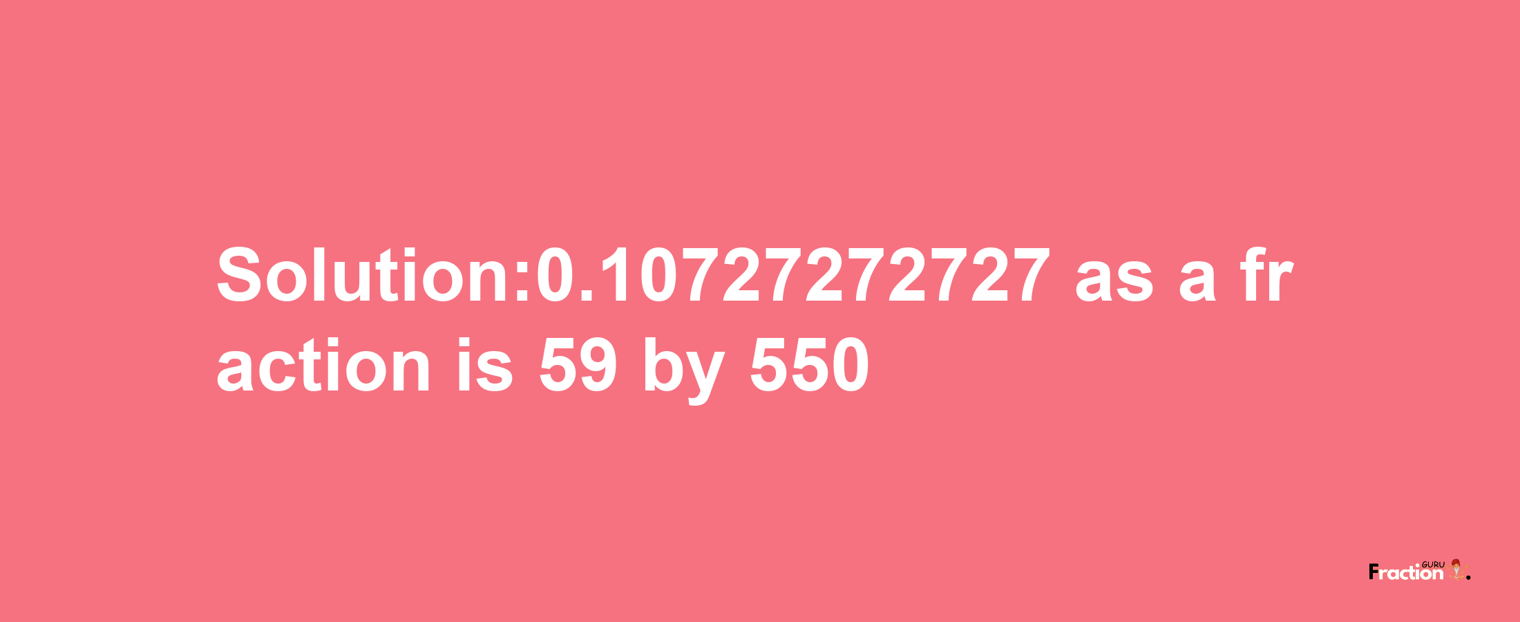 Solution:0.10727272727 as a fraction is 59/550