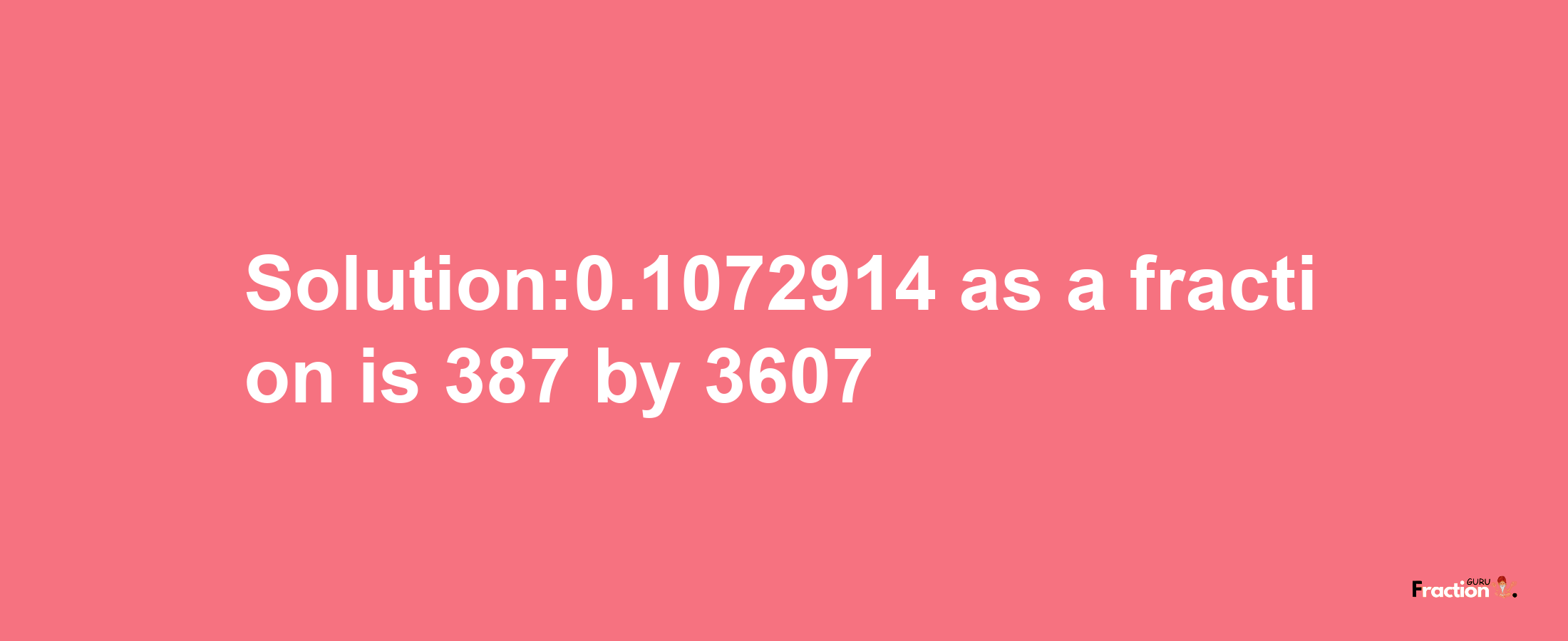 Solution:0.1072914 as a fraction is 387/3607