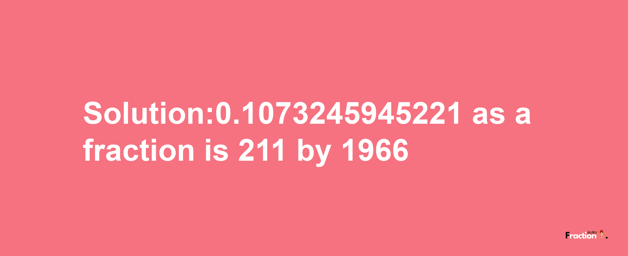 Solution:0.1073245945221 as a fraction is 211/1966