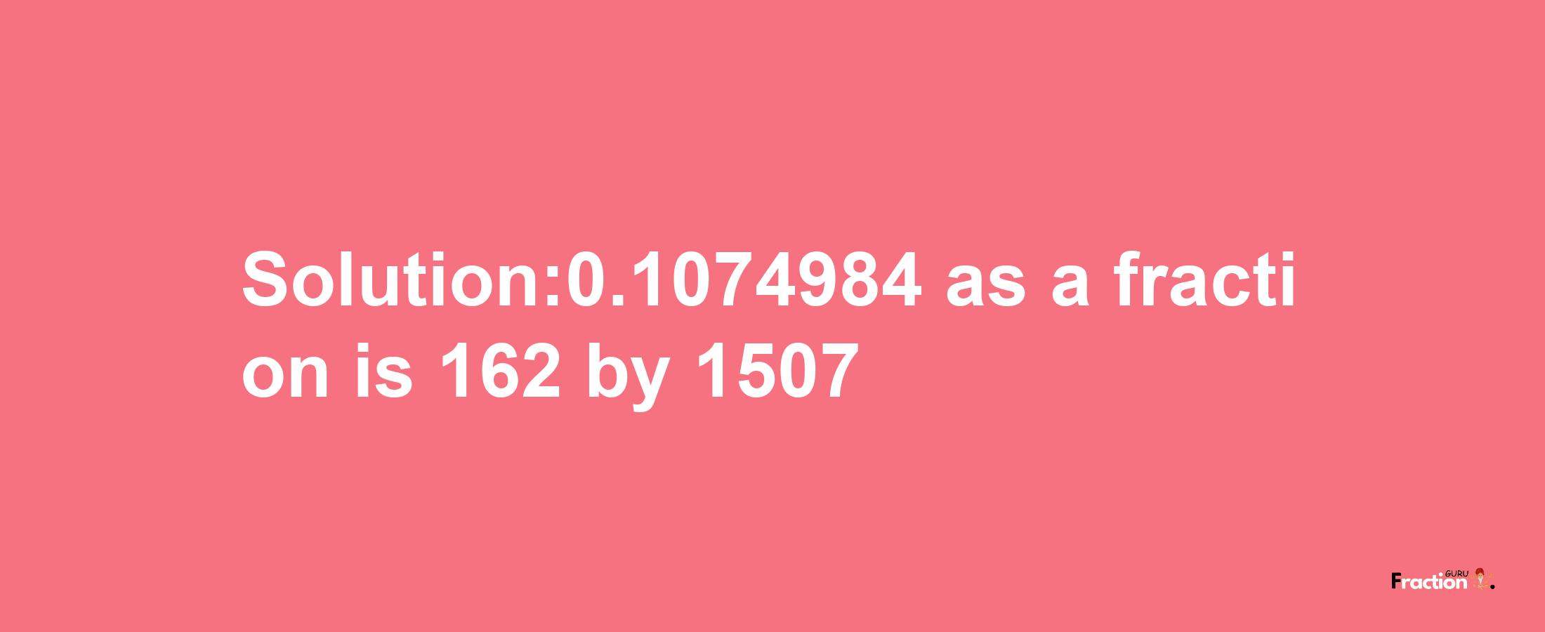 Solution:0.1074984 as a fraction is 162/1507