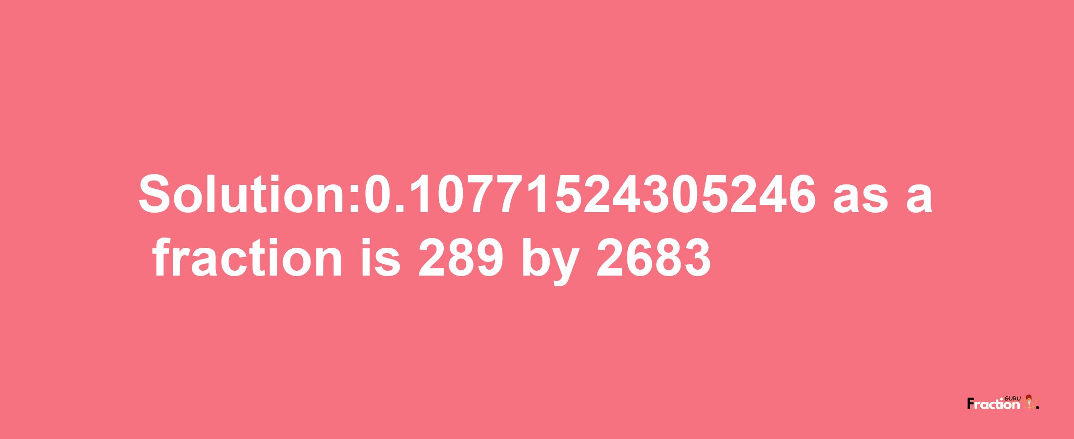 Solution:0.10771524305246 as a fraction is 289/2683