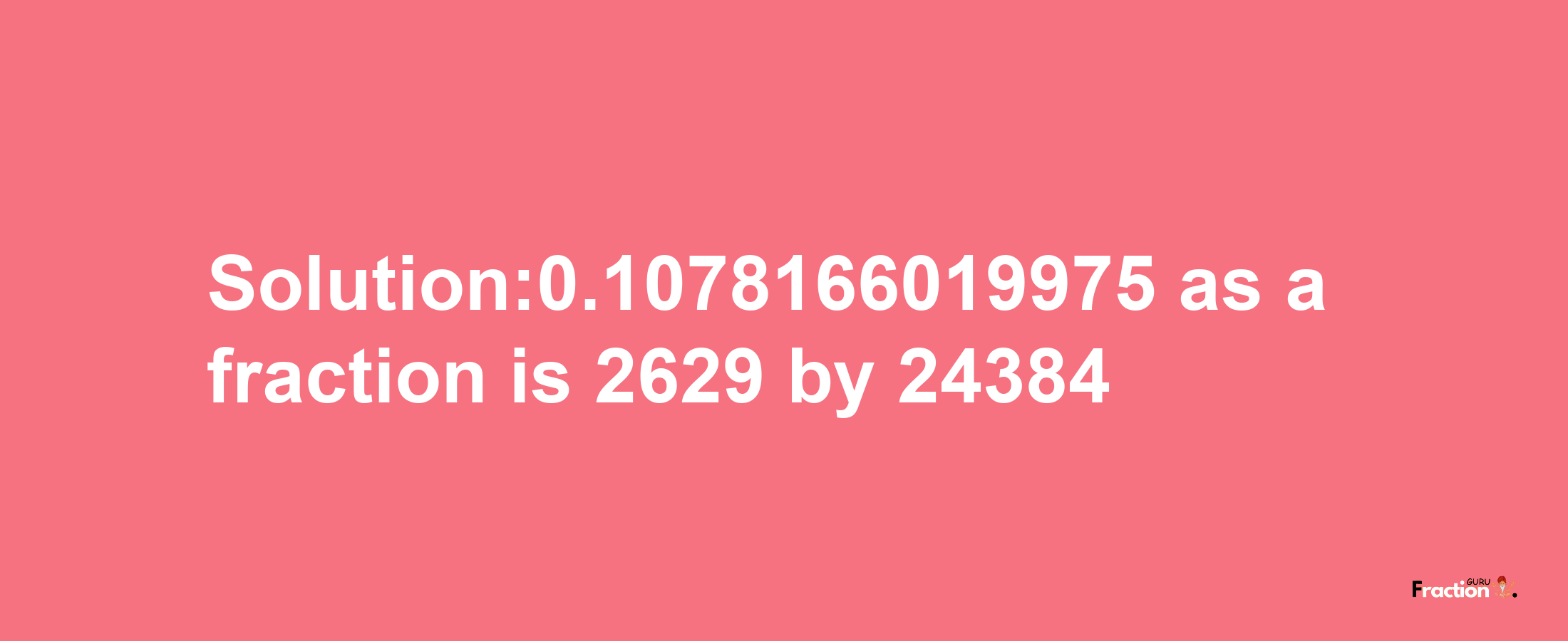 Solution:0.1078166019975 as a fraction is 2629/24384