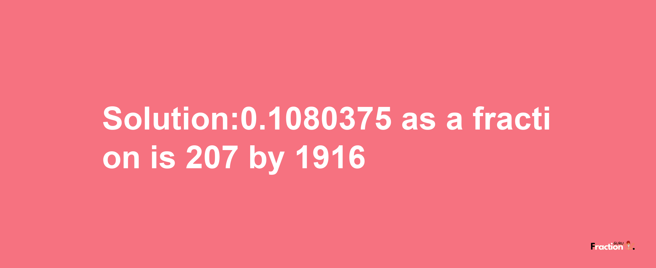 Solution:0.1080375 as a fraction is 207/1916