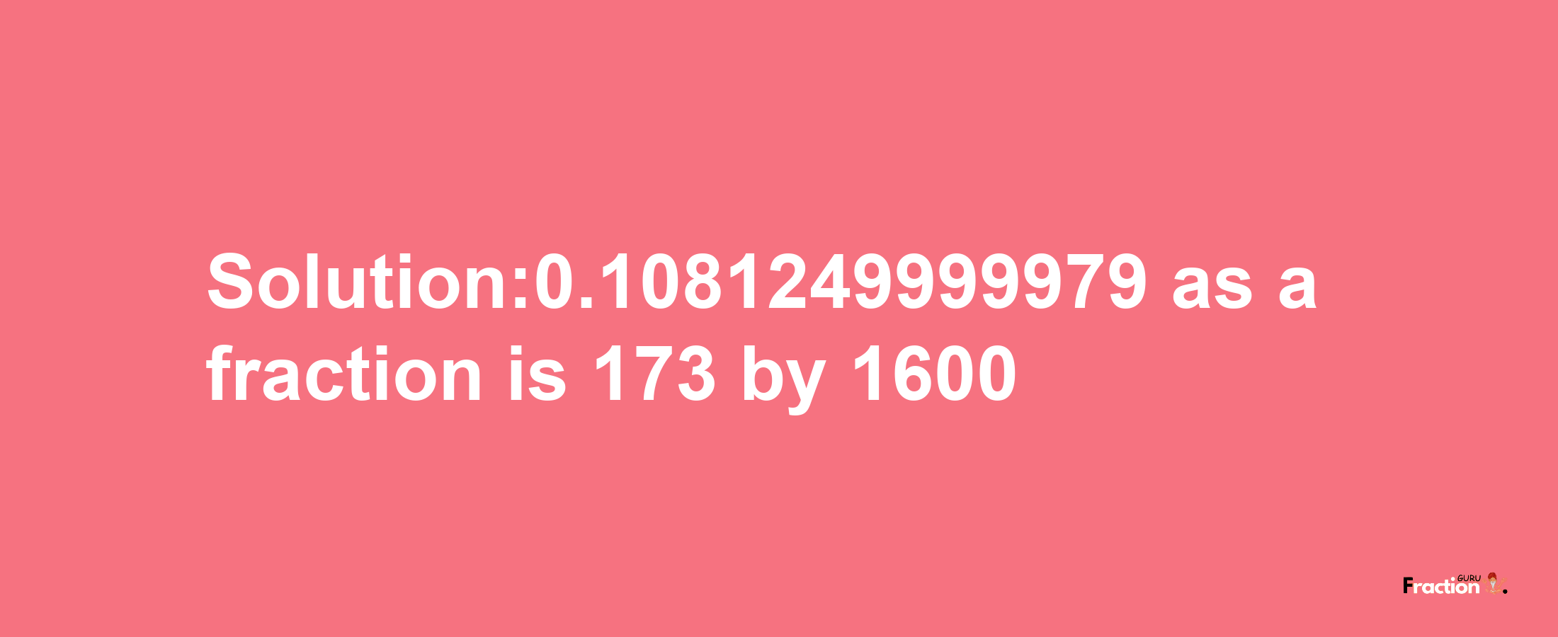 Solution:0.1081249999979 as a fraction is 173/1600