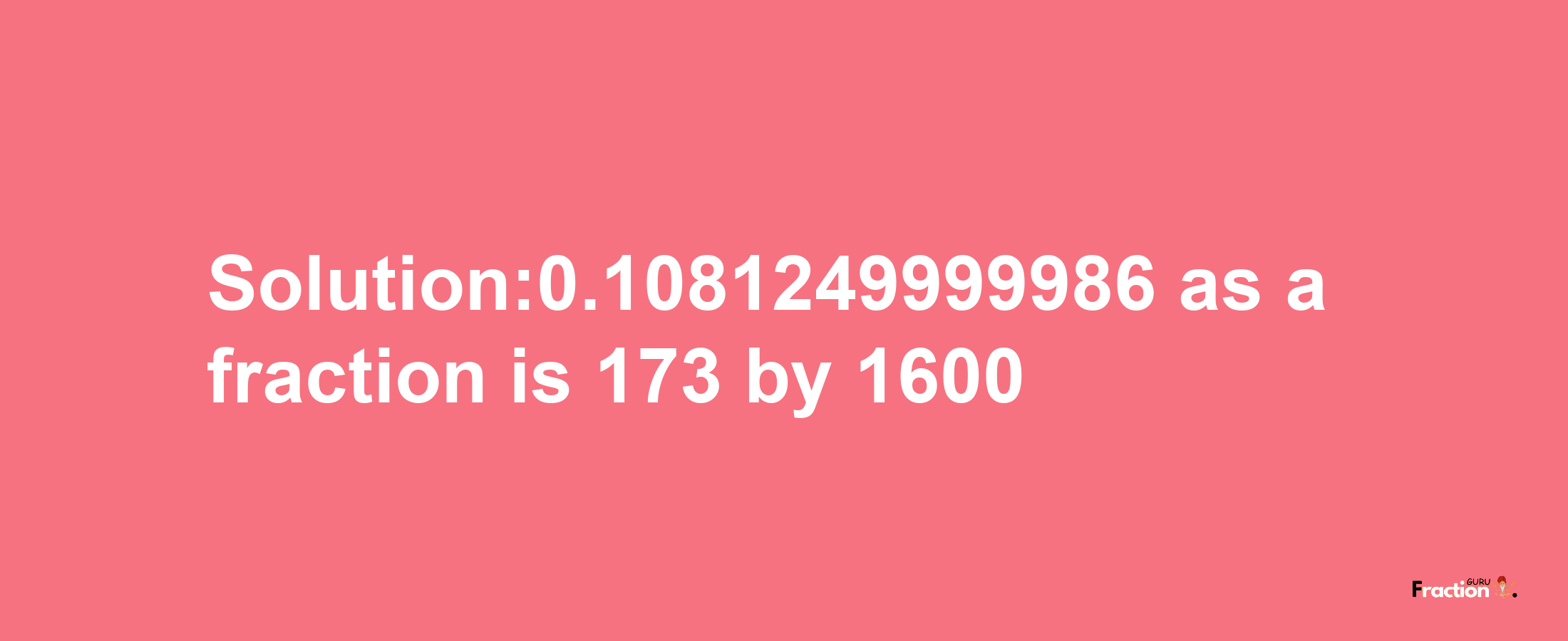 Solution:0.1081249999986 as a fraction is 173/1600