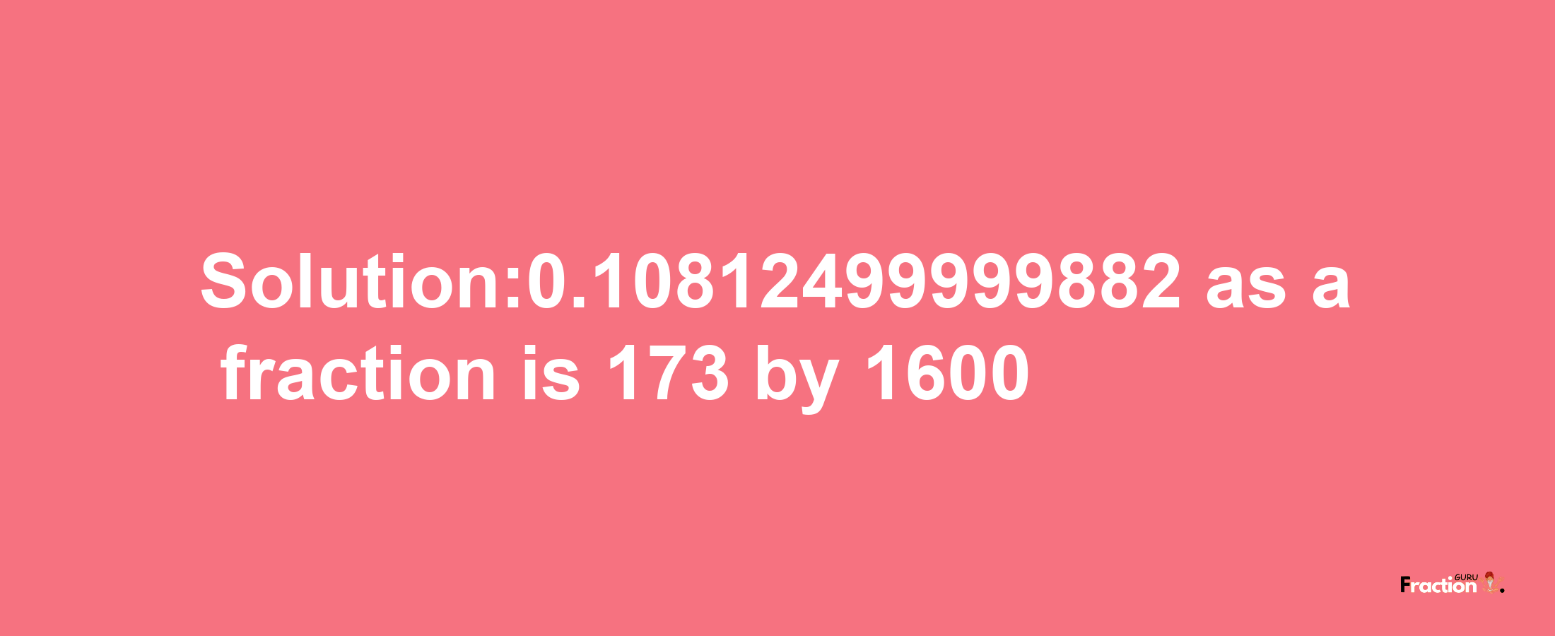 Solution:0.10812499999882 as a fraction is 173/1600