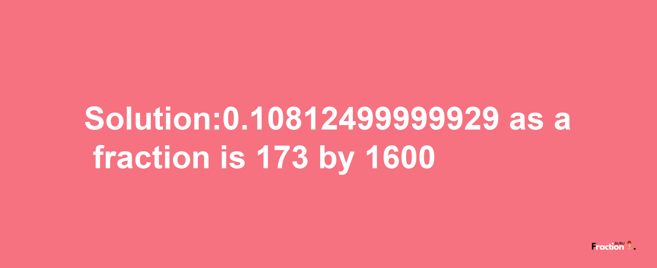 Solution:0.10812499999929 as a fraction is 173/1600