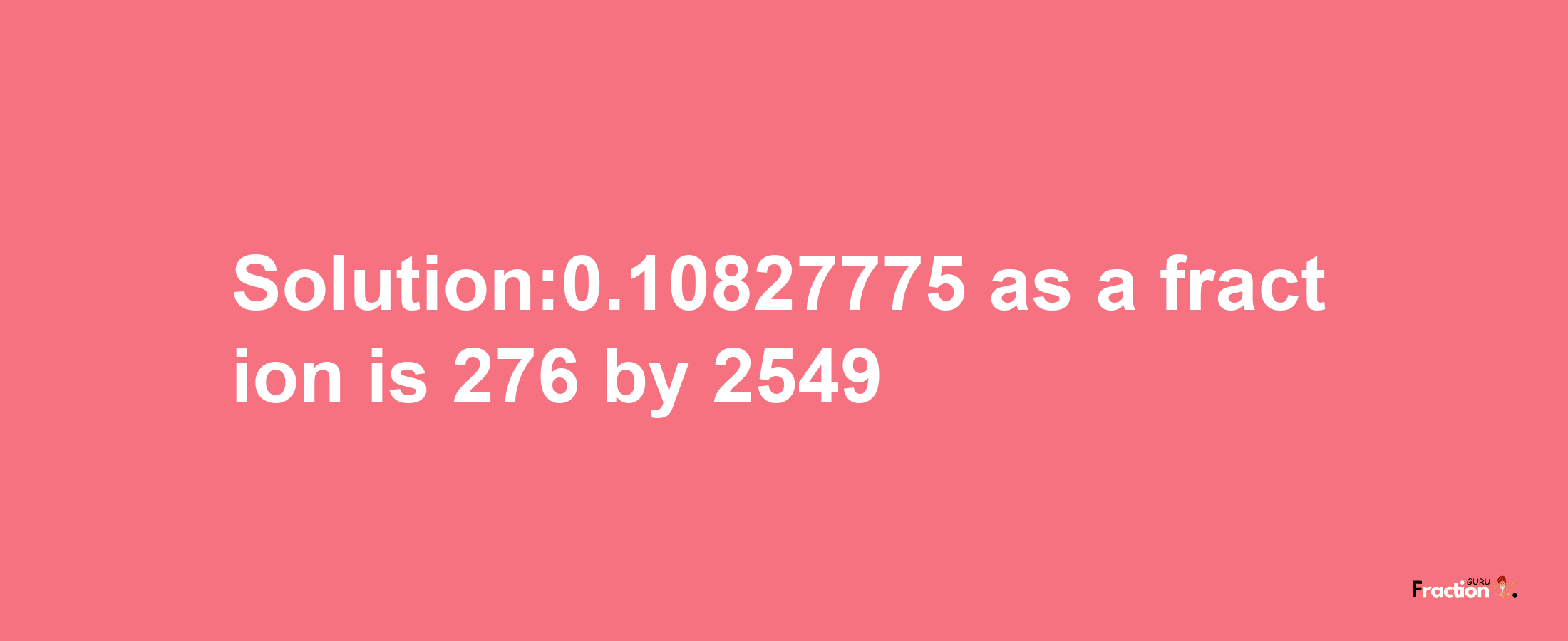 Solution:0.10827775 as a fraction is 276/2549