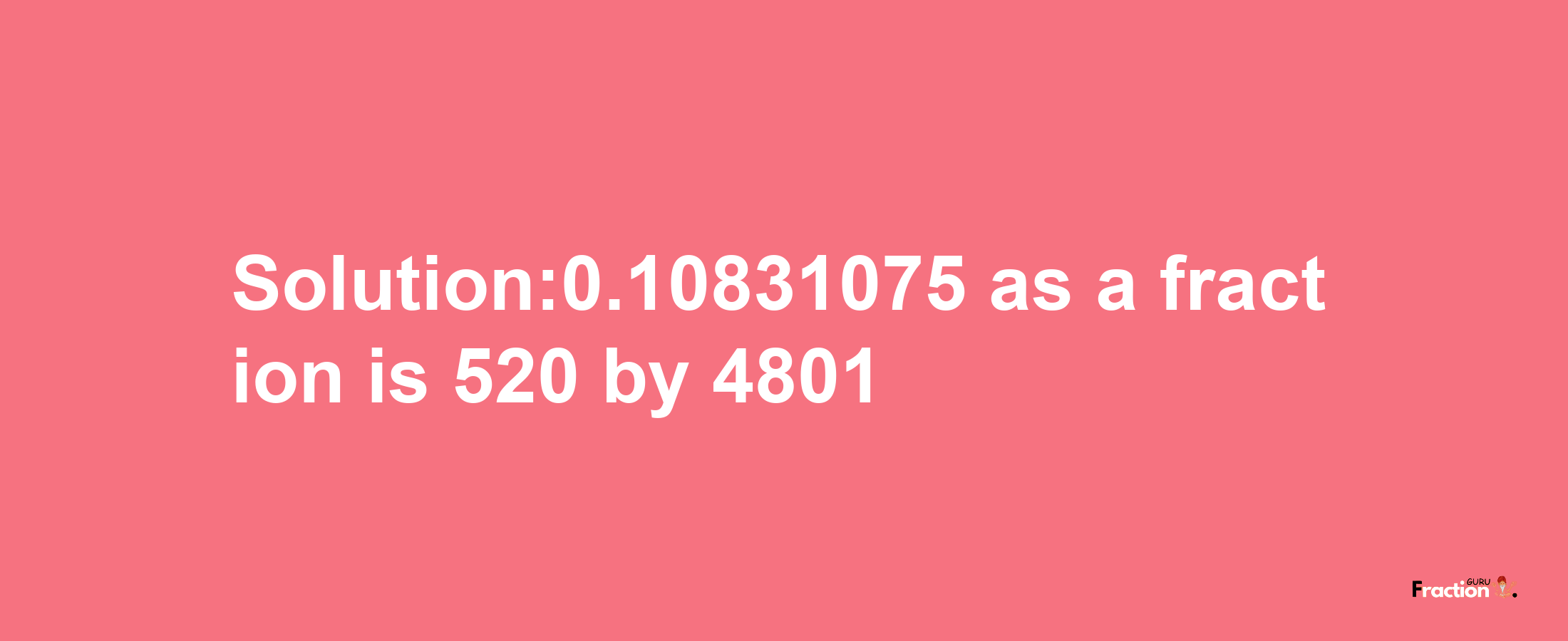 Solution:0.10831075 as a fraction is 520/4801