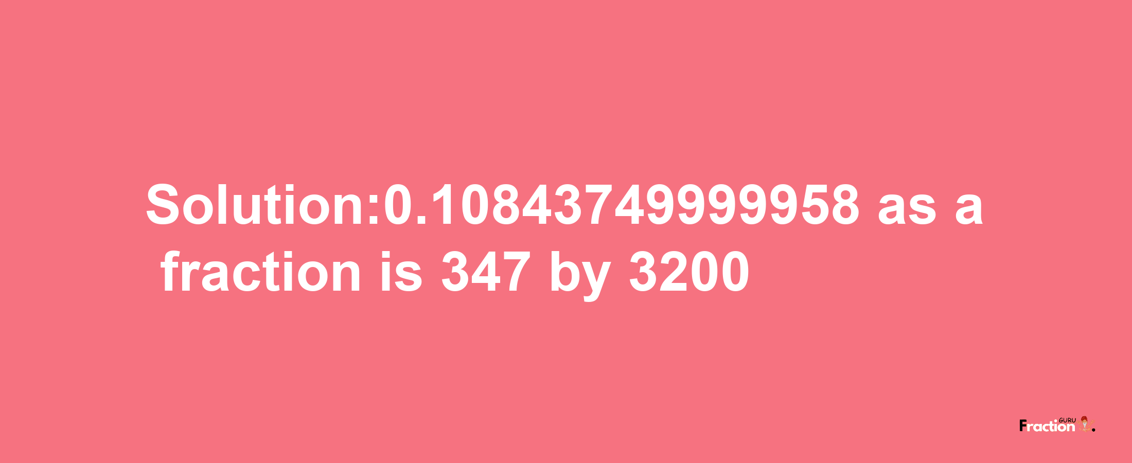 Solution:0.10843749999958 as a fraction is 347/3200