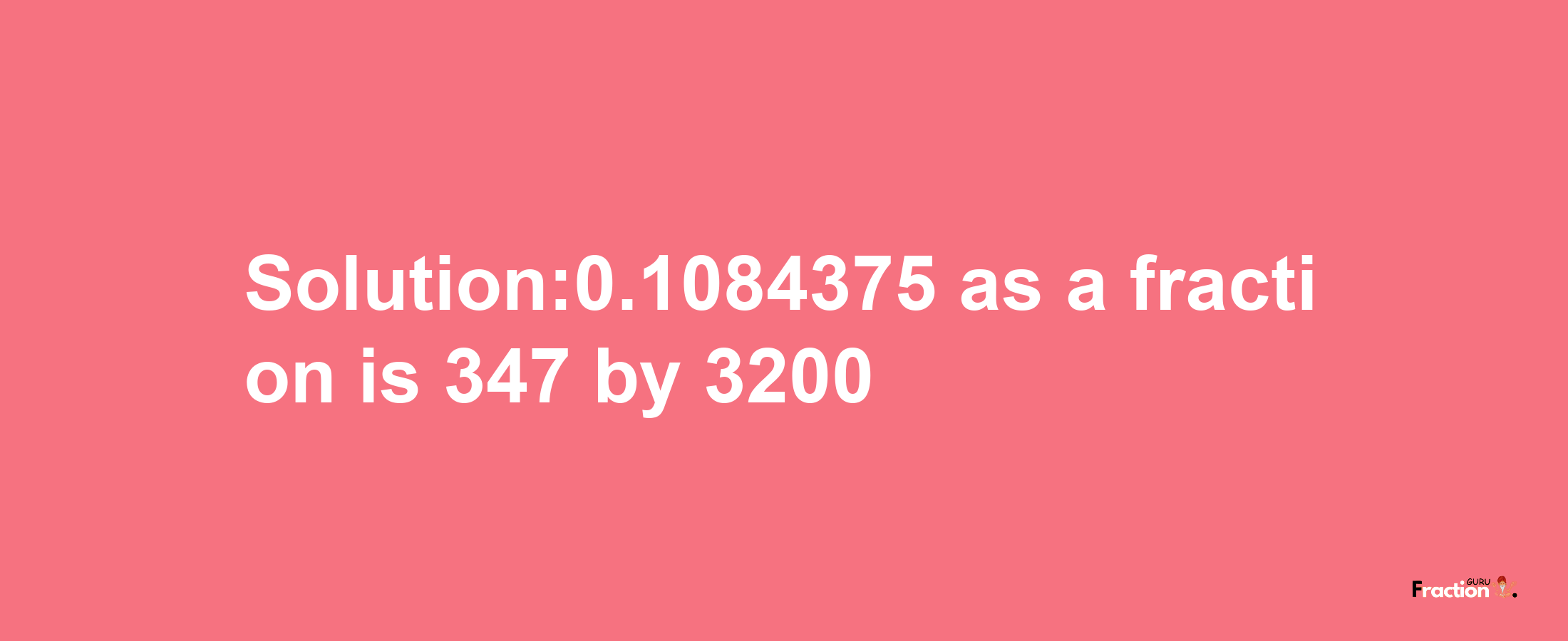 Solution:0.1084375 as a fraction is 347/3200