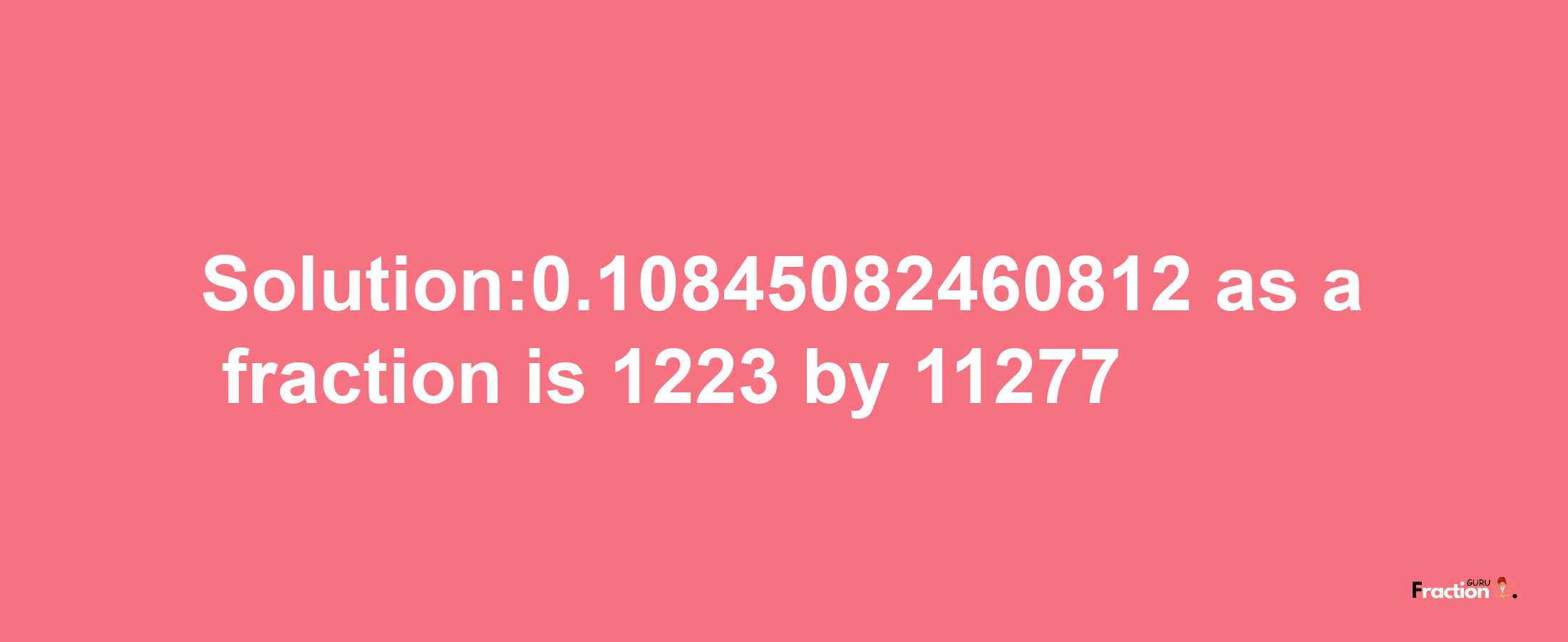 Solution:0.10845082460812 as a fraction is 1223/11277