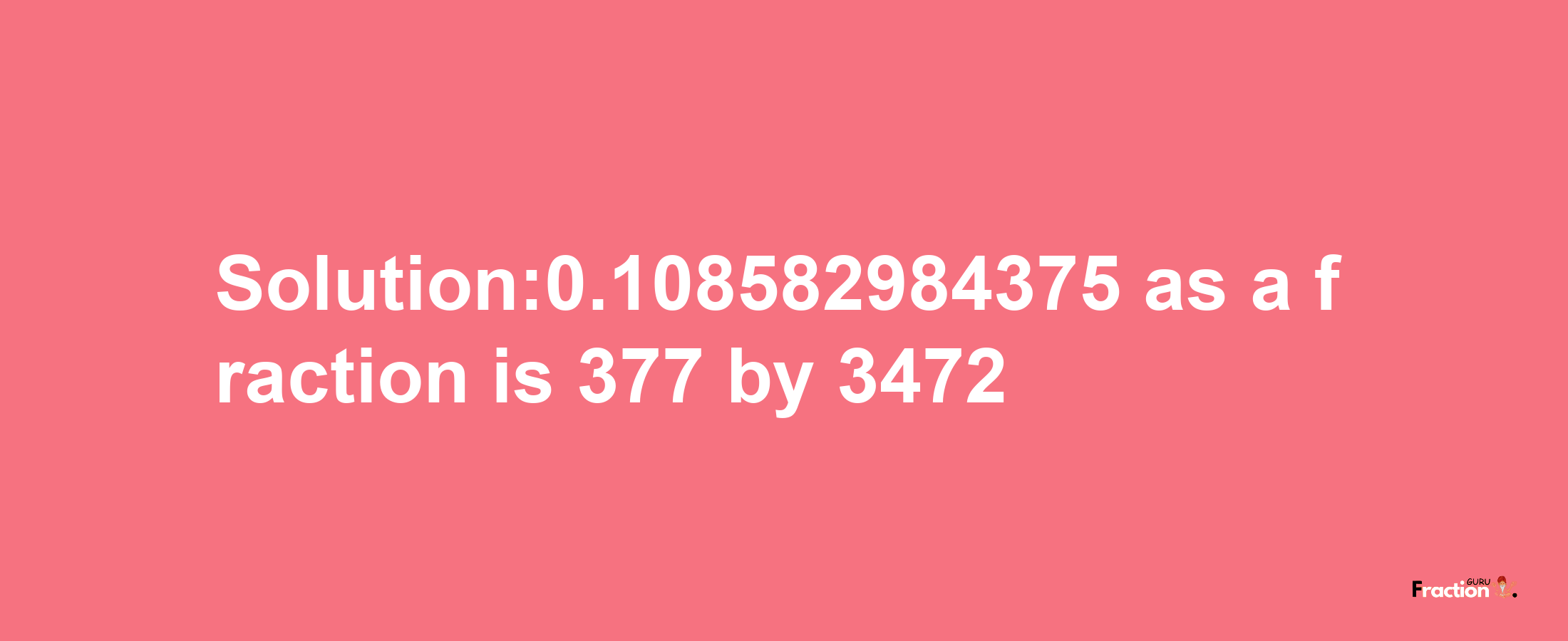 Solution:0.108582984375 as a fraction is 377/3472