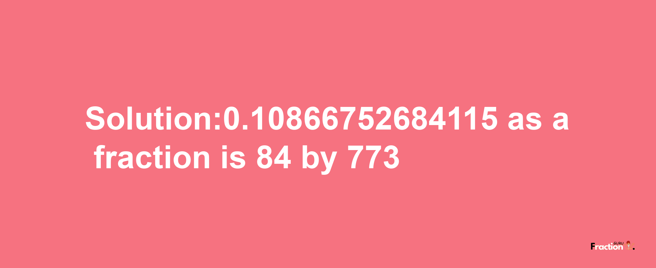 Solution:0.10866752684115 as a fraction is 84/773