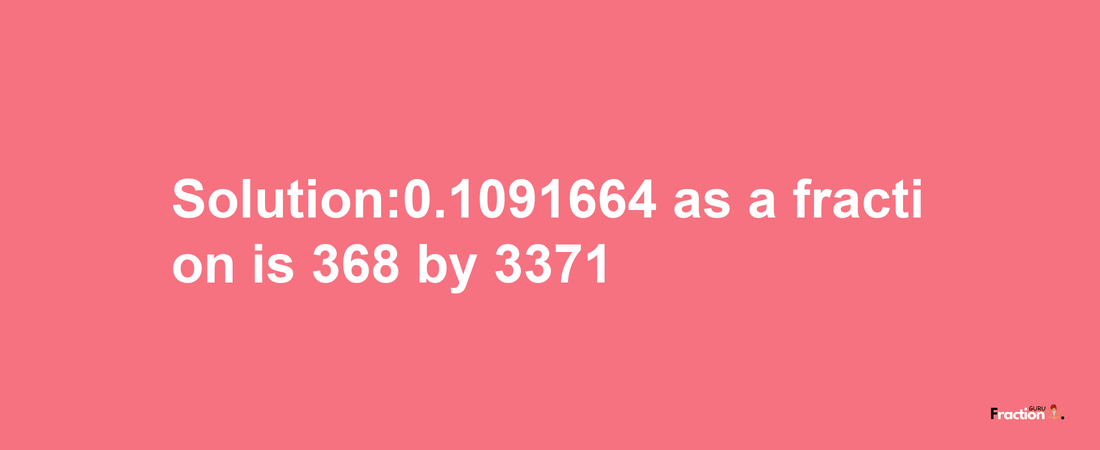 Solution:0.1091664 as a fraction is 368/3371