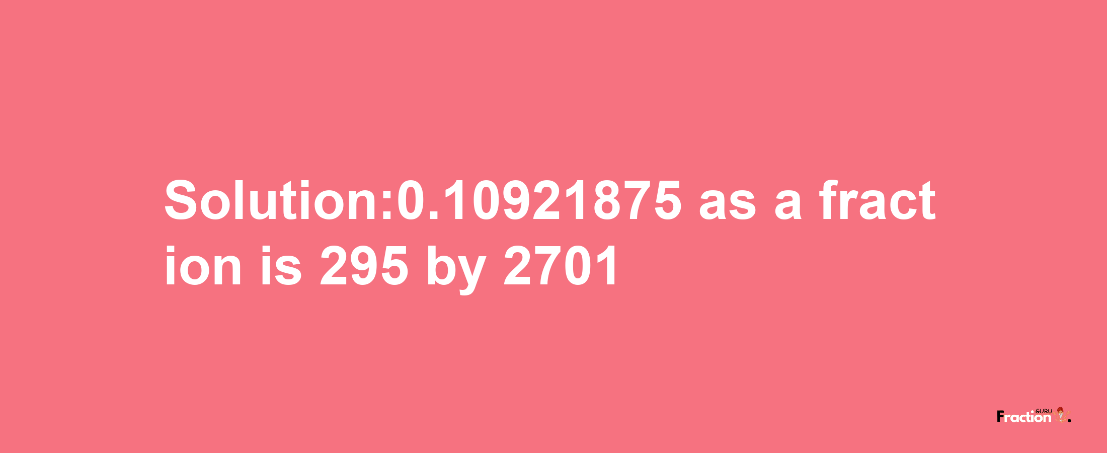 Solution:0.10921875 as a fraction is 295/2701