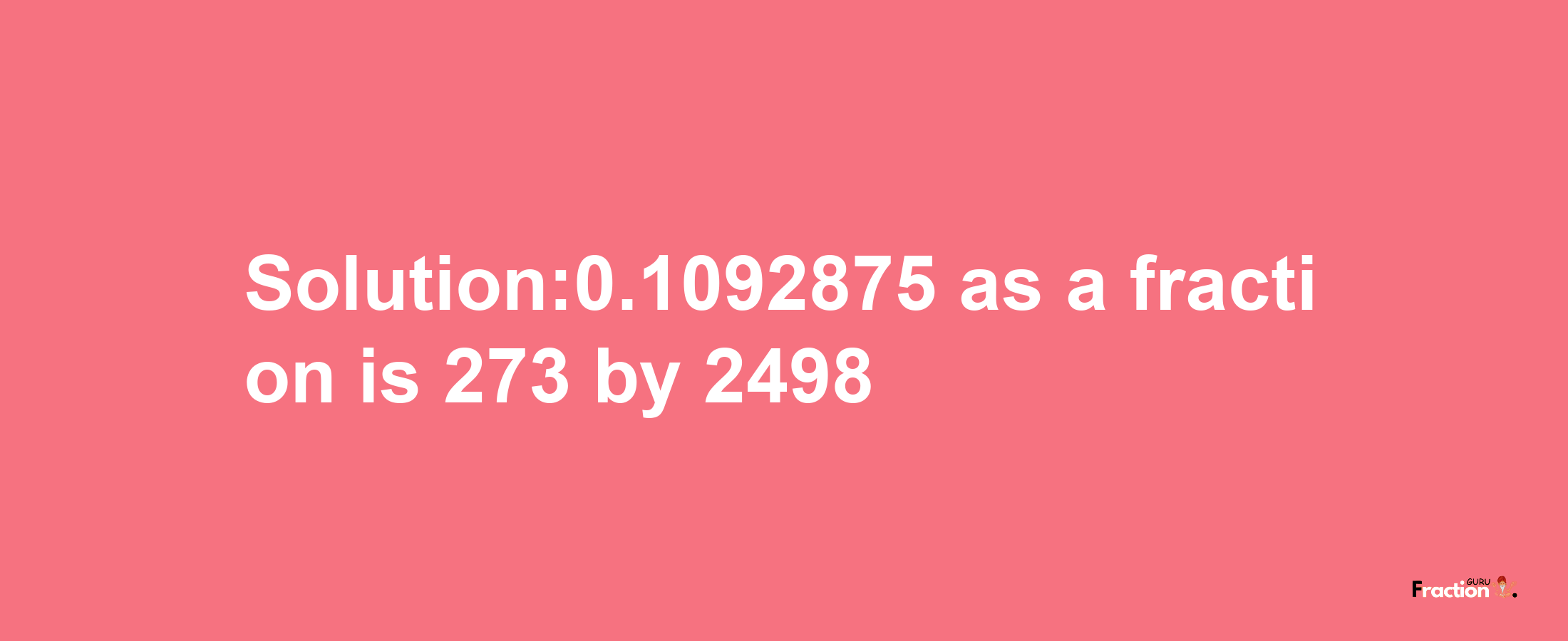 Solution:0.1092875 as a fraction is 273/2498