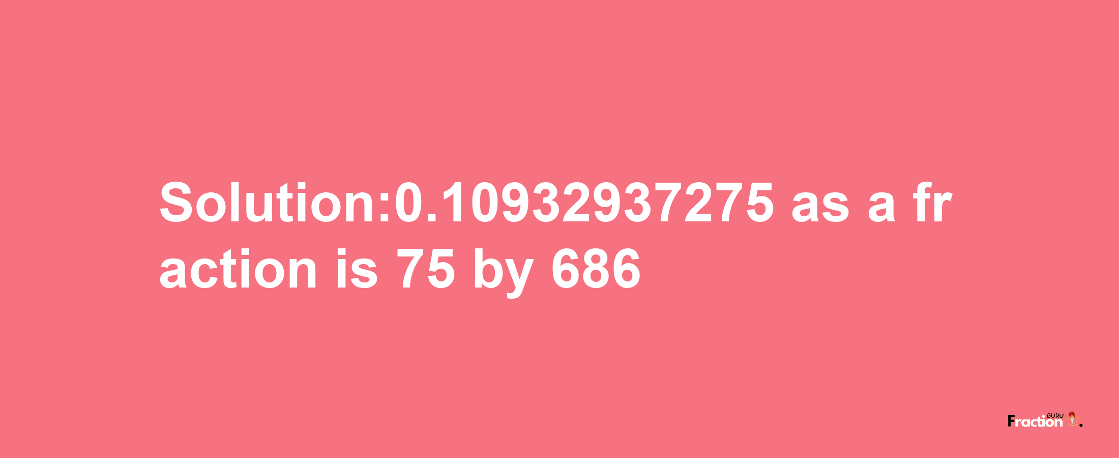 Solution:0.10932937275 as a fraction is 75/686