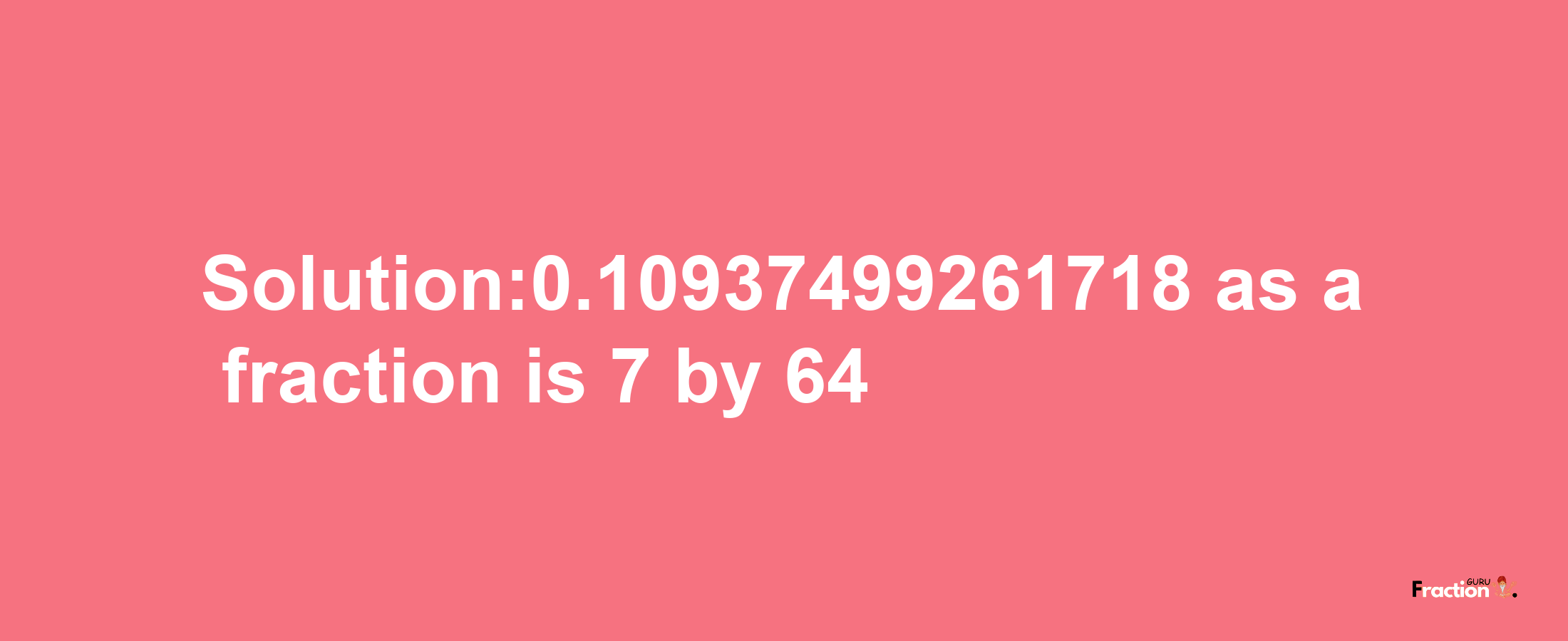 Solution:0.10937499261718 as a fraction is 7/64