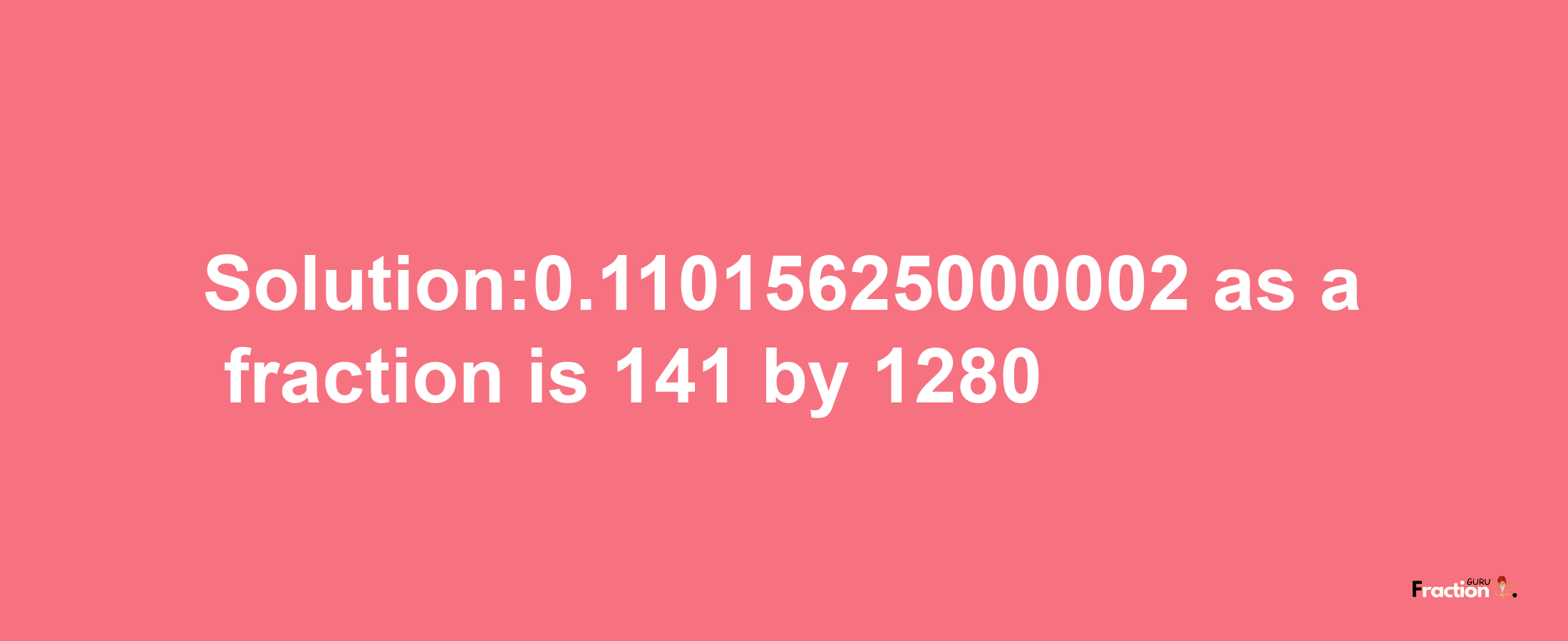 Solution:0.11015625000002 as a fraction is 141/1280