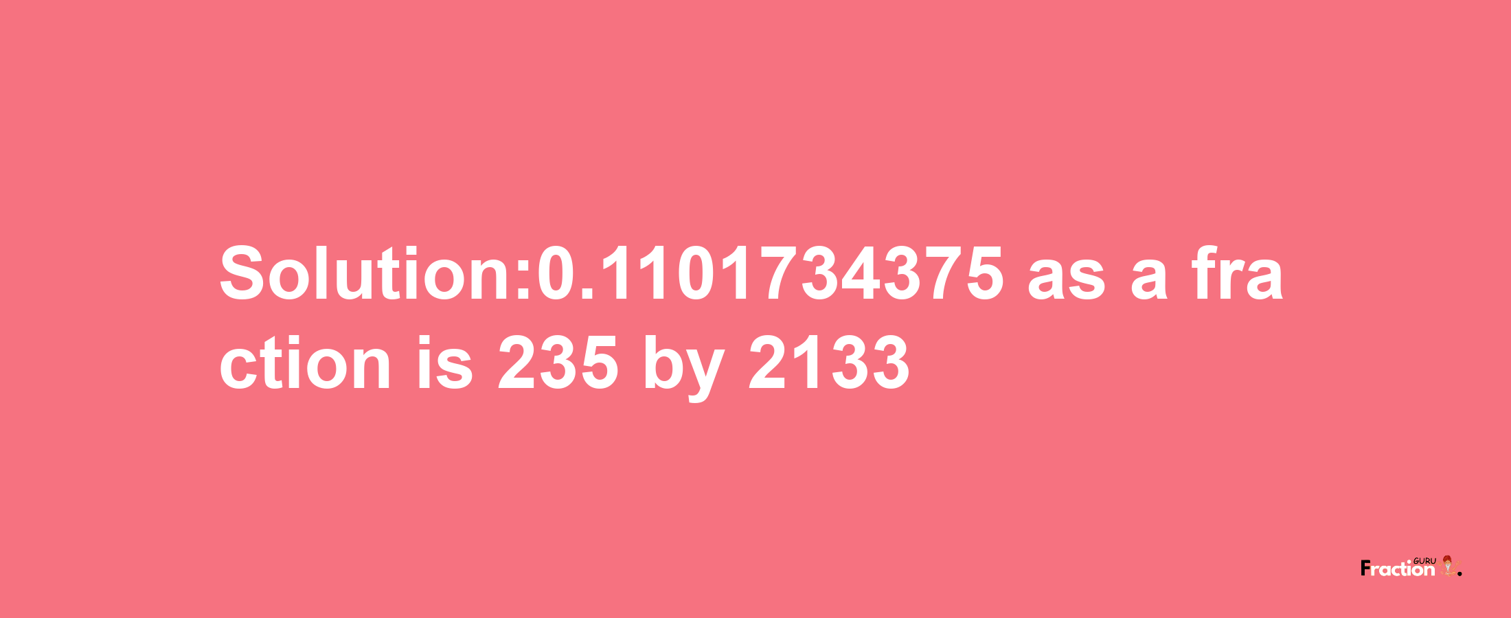 Solution:0.1101734375 as a fraction is 235/2133