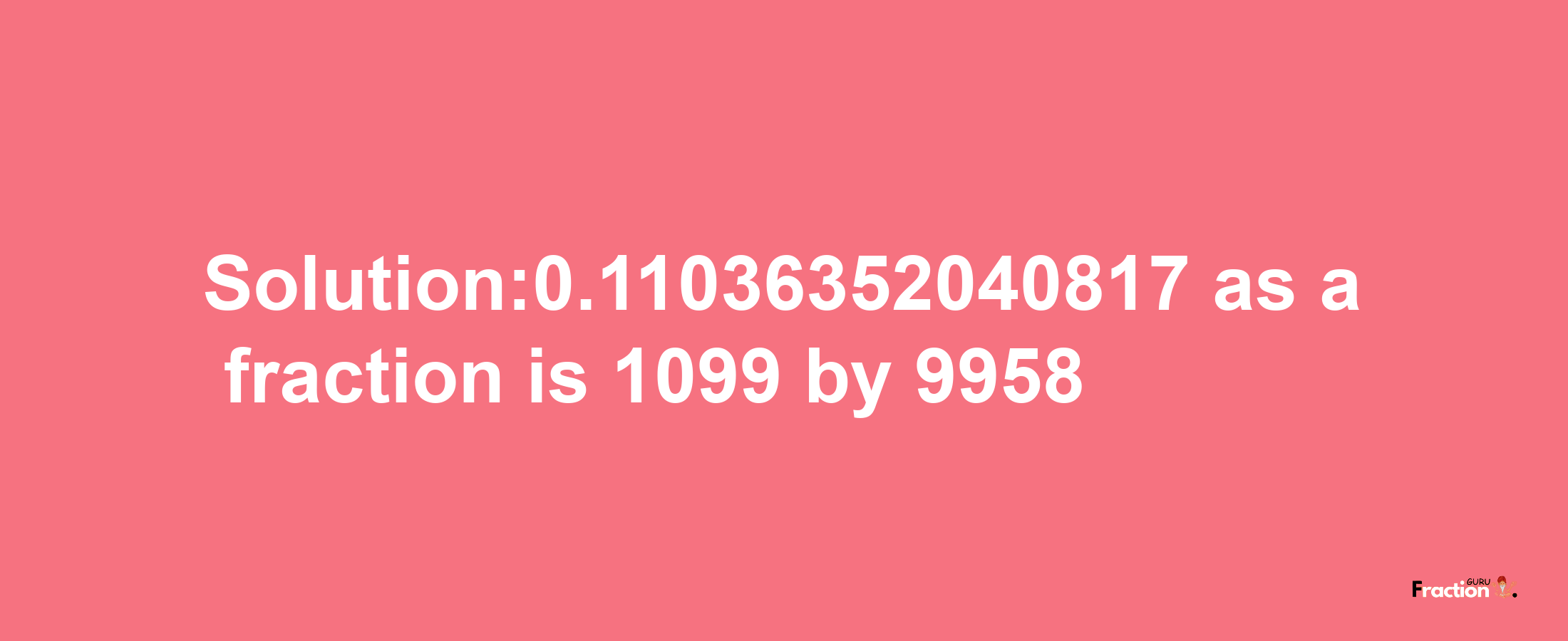 Solution:0.11036352040817 as a fraction is 1099/9958