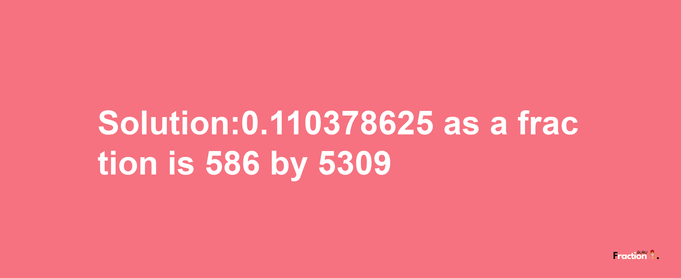 Solution:0.110378625 as a fraction is 586/5309