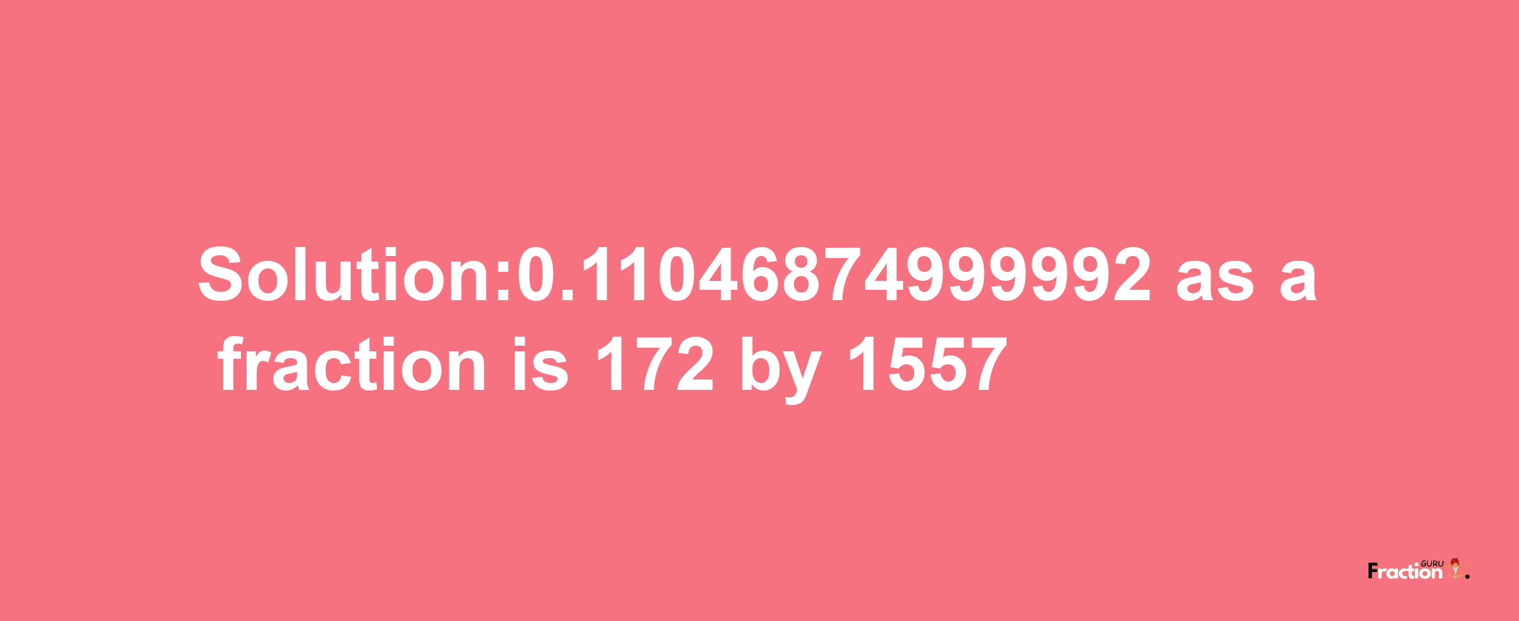 Solution:0.11046874999992 as a fraction is 172/1557