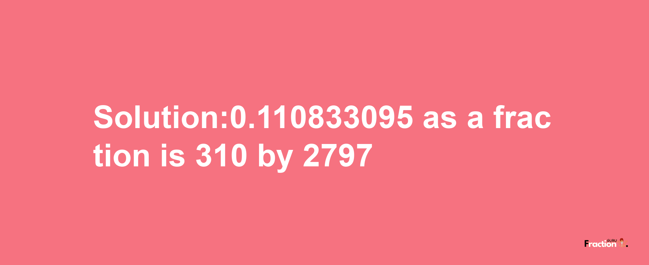 Solution:0.110833095 as a fraction is 310/2797