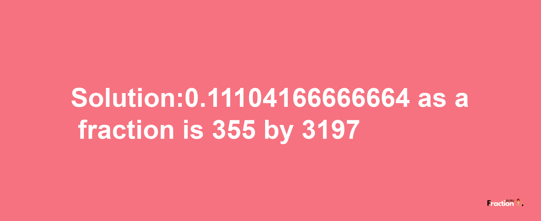 Solution:0.11104166666664 as a fraction is 355/3197