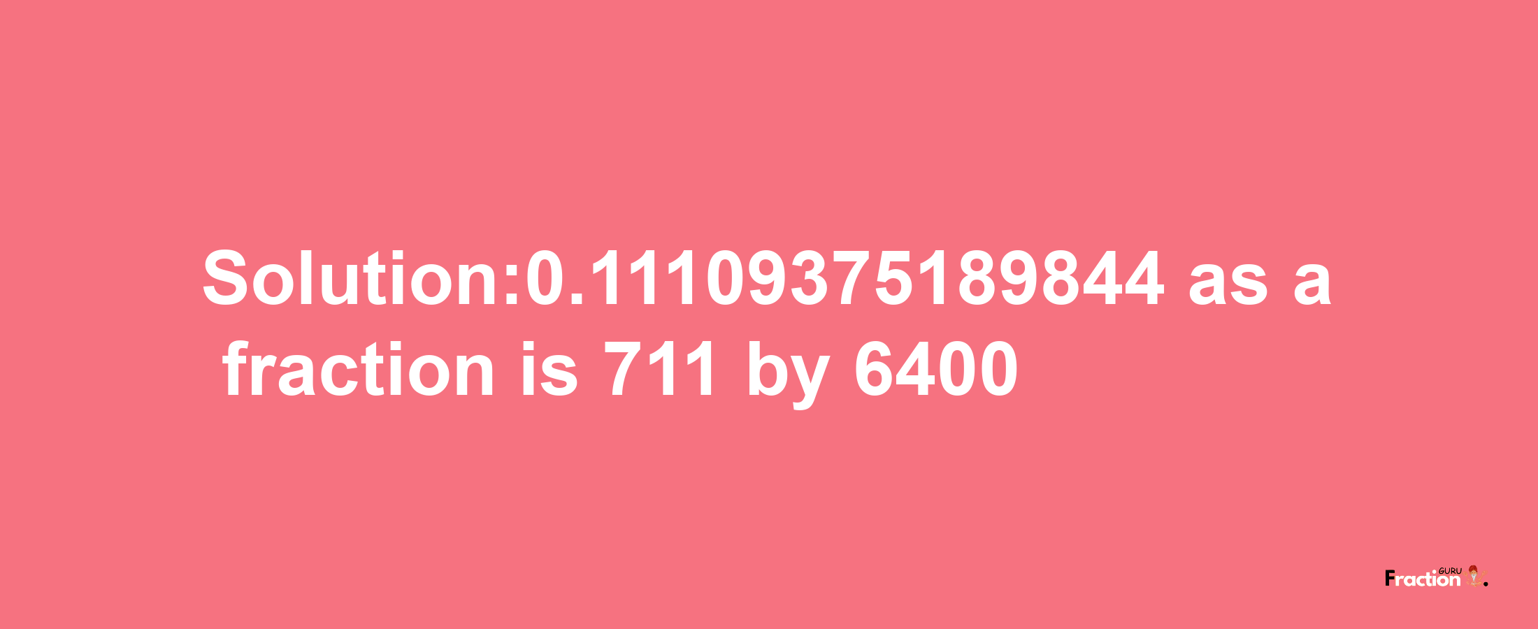 Solution:0.11109375189844 as a fraction is 711/6400