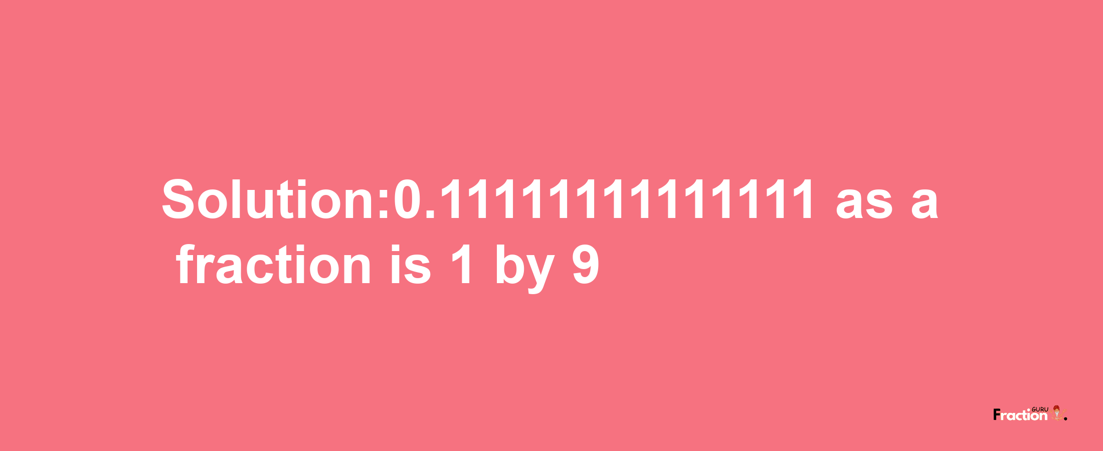 Solution:0.11111111111111 as a fraction is 1/9