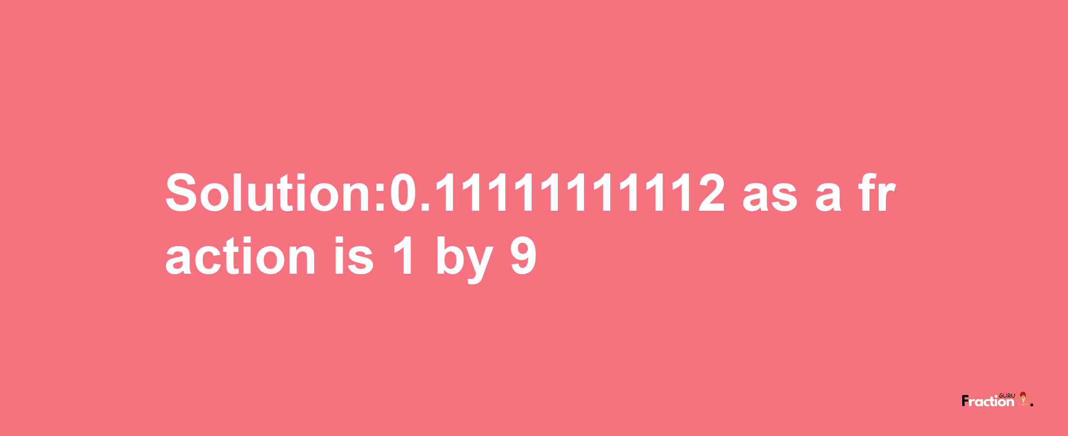 Solution:0.11111111112 as a fraction is 1/9