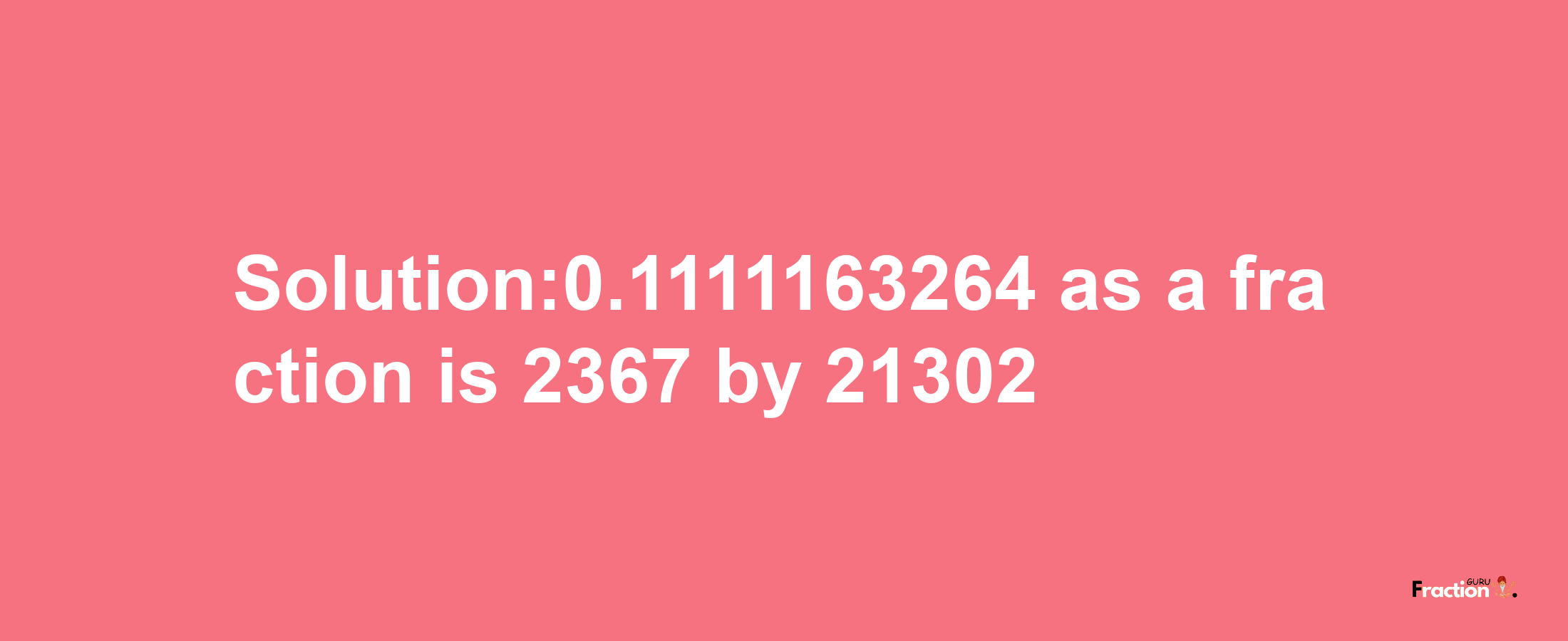 Solution:0.1111163264 as a fraction is 2367/21302