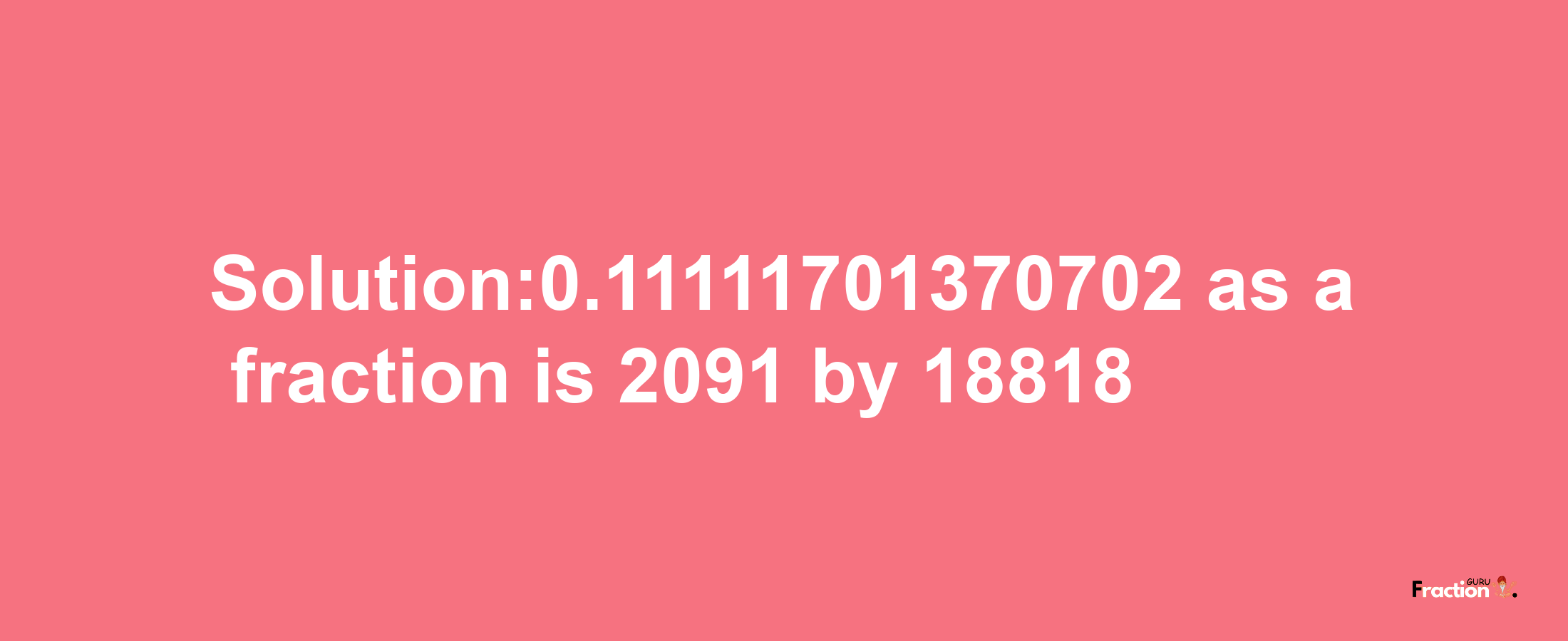 Solution:0.11111701370702 as a fraction is 2091/18818