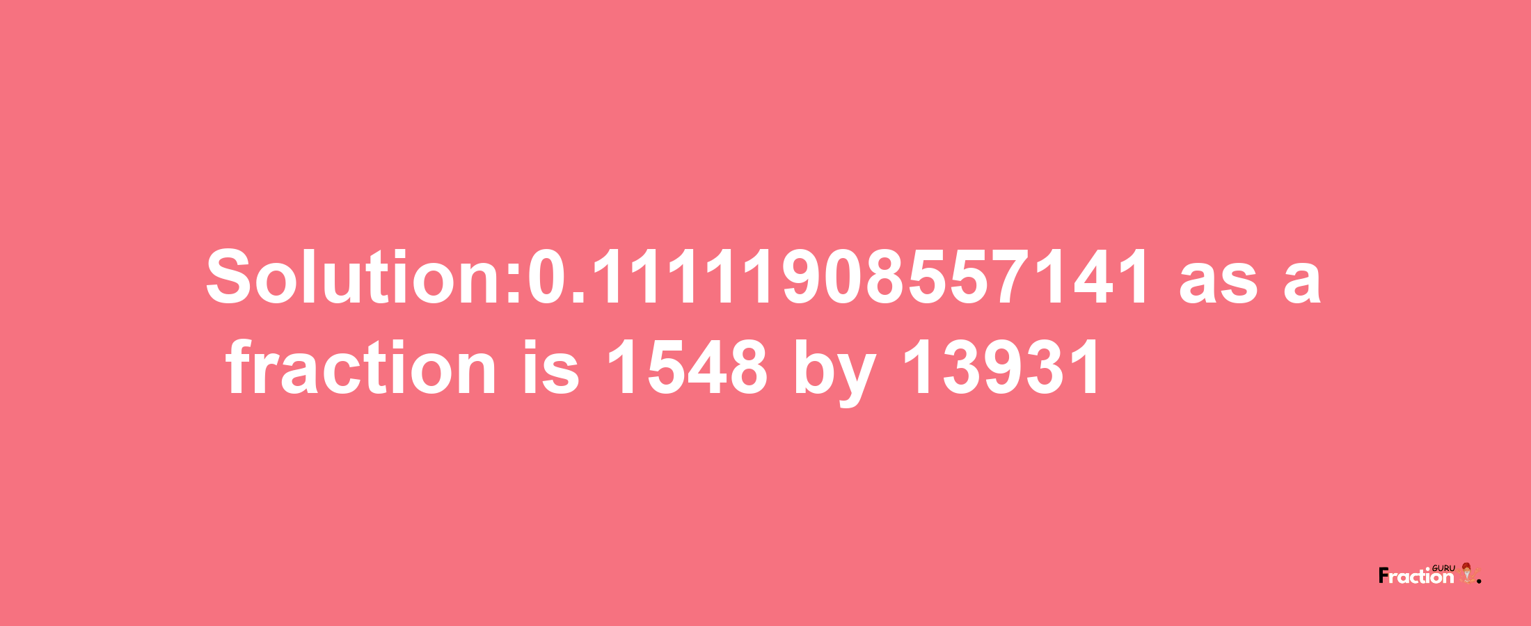 Solution:0.11111908557141 as a fraction is 1548/13931