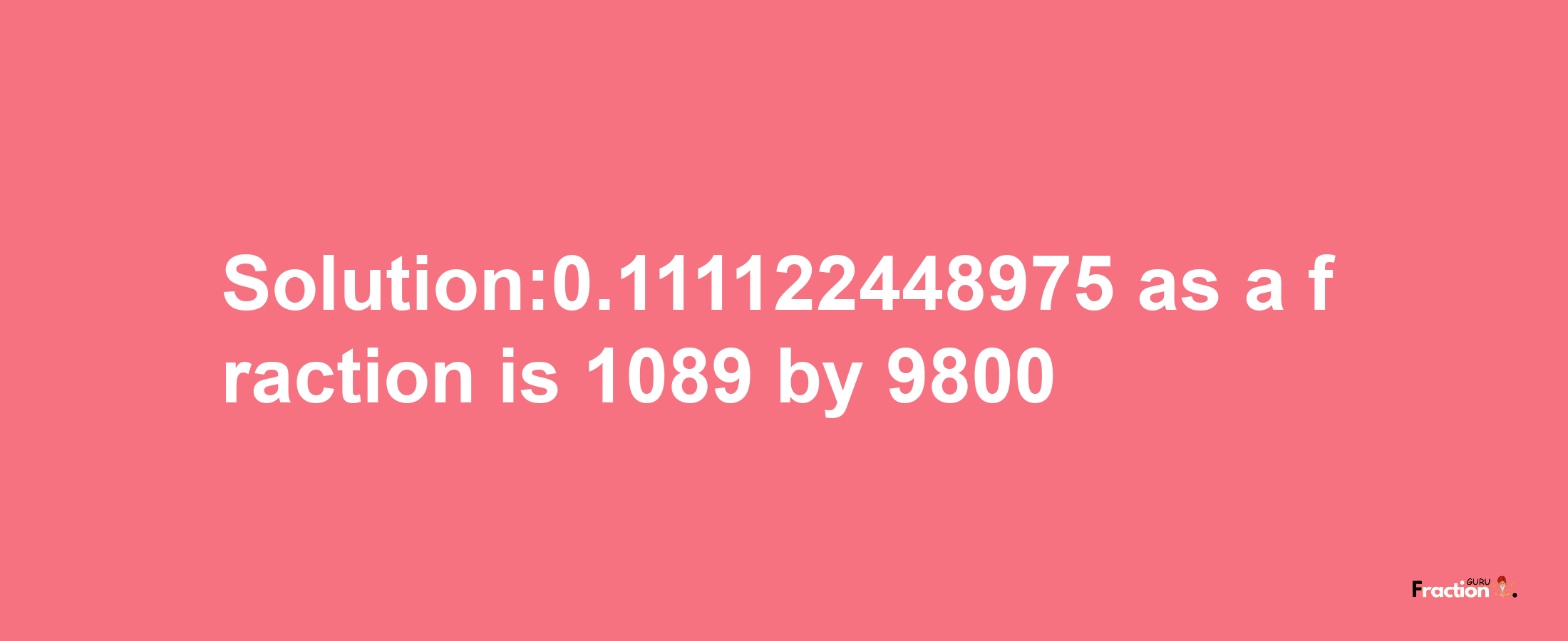 Solution:0.111122448975 as a fraction is 1089/9800