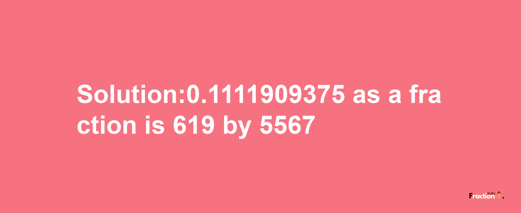 Solution:0.1111909375 as a fraction is 619/5567